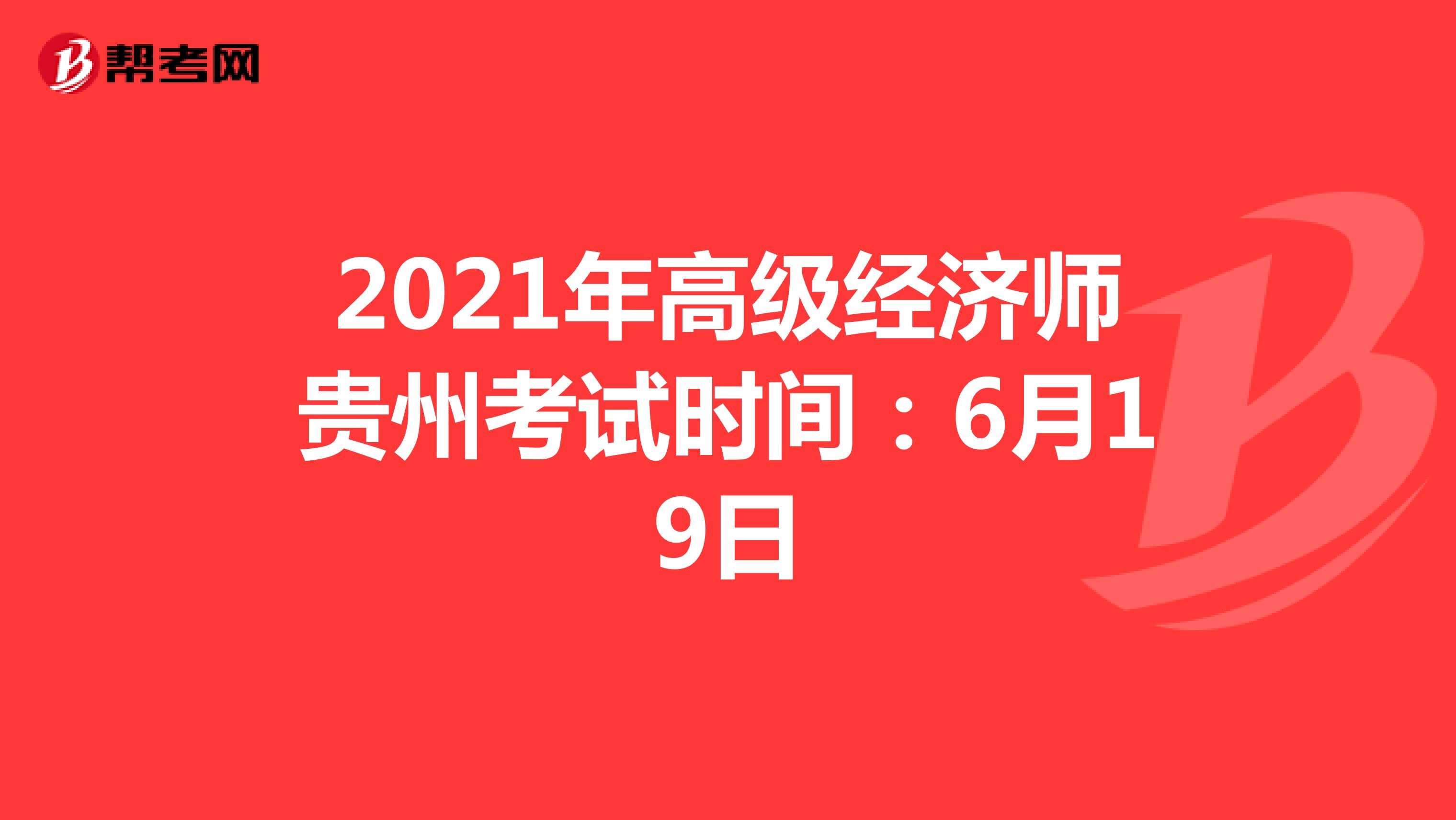 2021年高级经济师贵州考试时间：6月19日