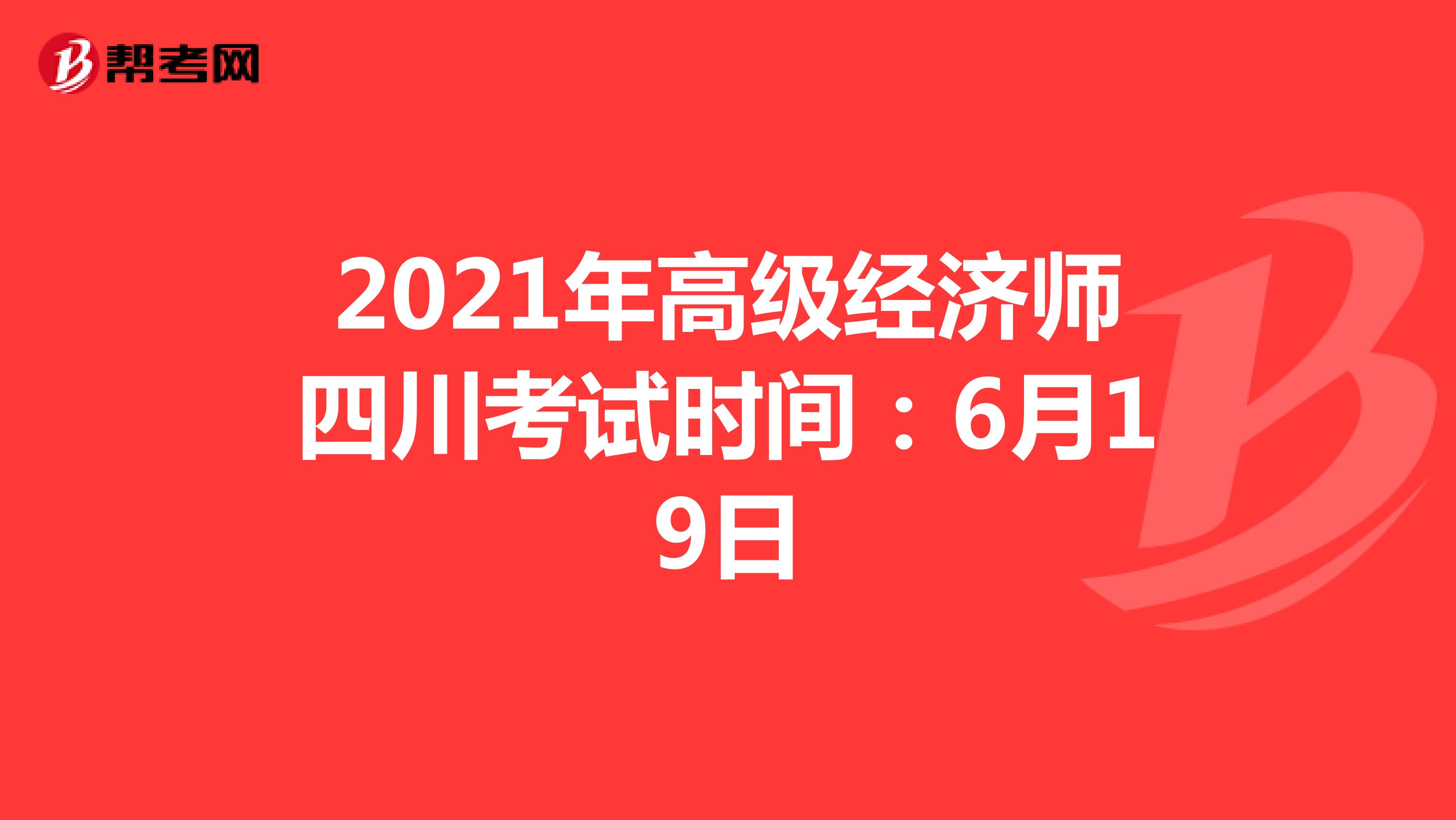 2021年高级经济师四川考试时间：6月19日