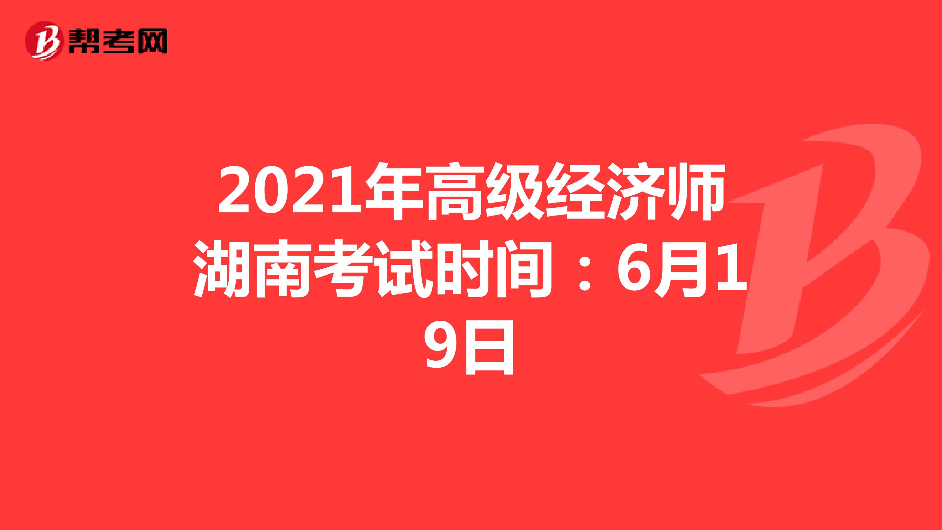 2021年高级经济师湖南考试时间：6月19日
