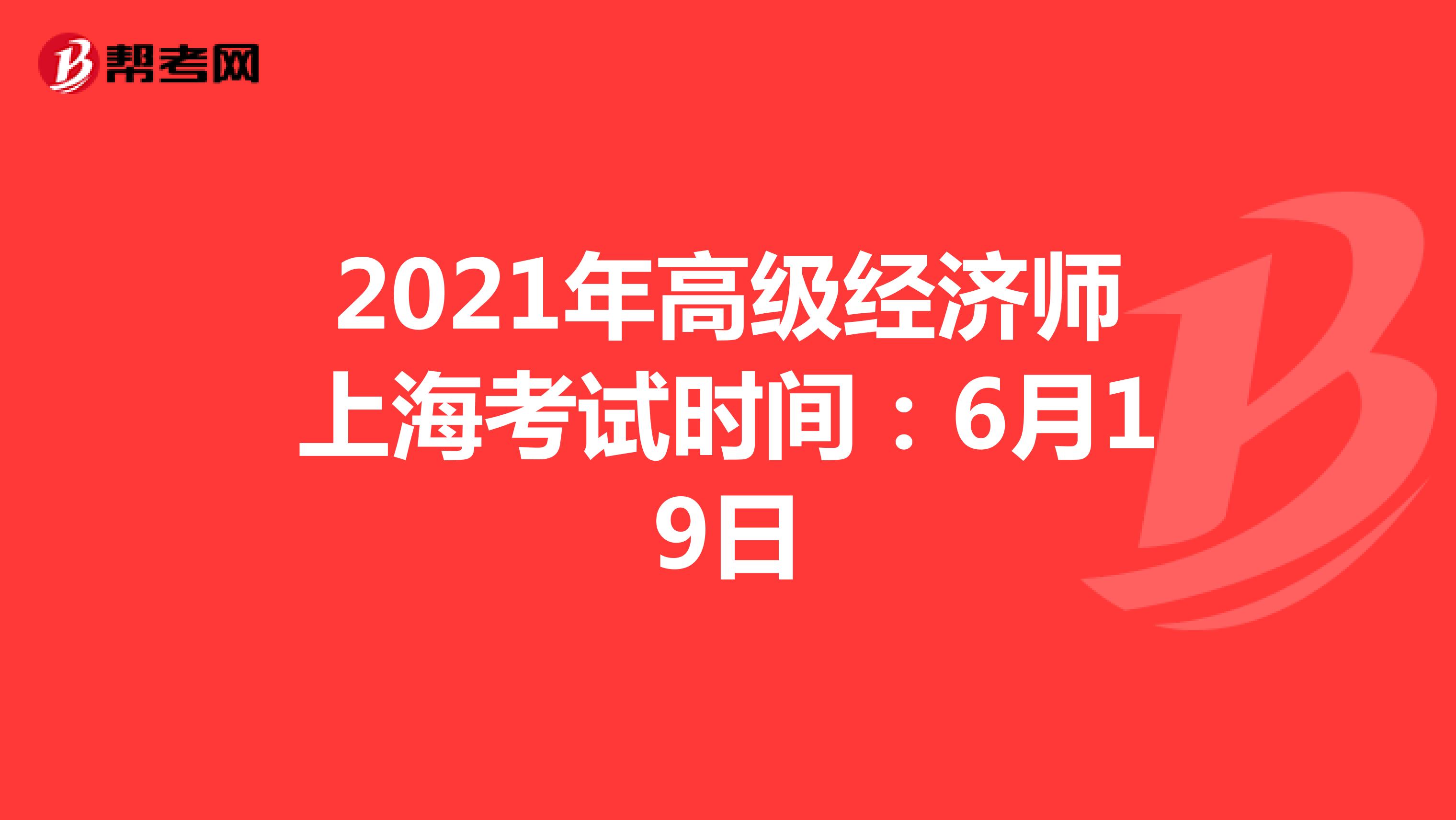2021年高级经济师上海考试时间：6月19日