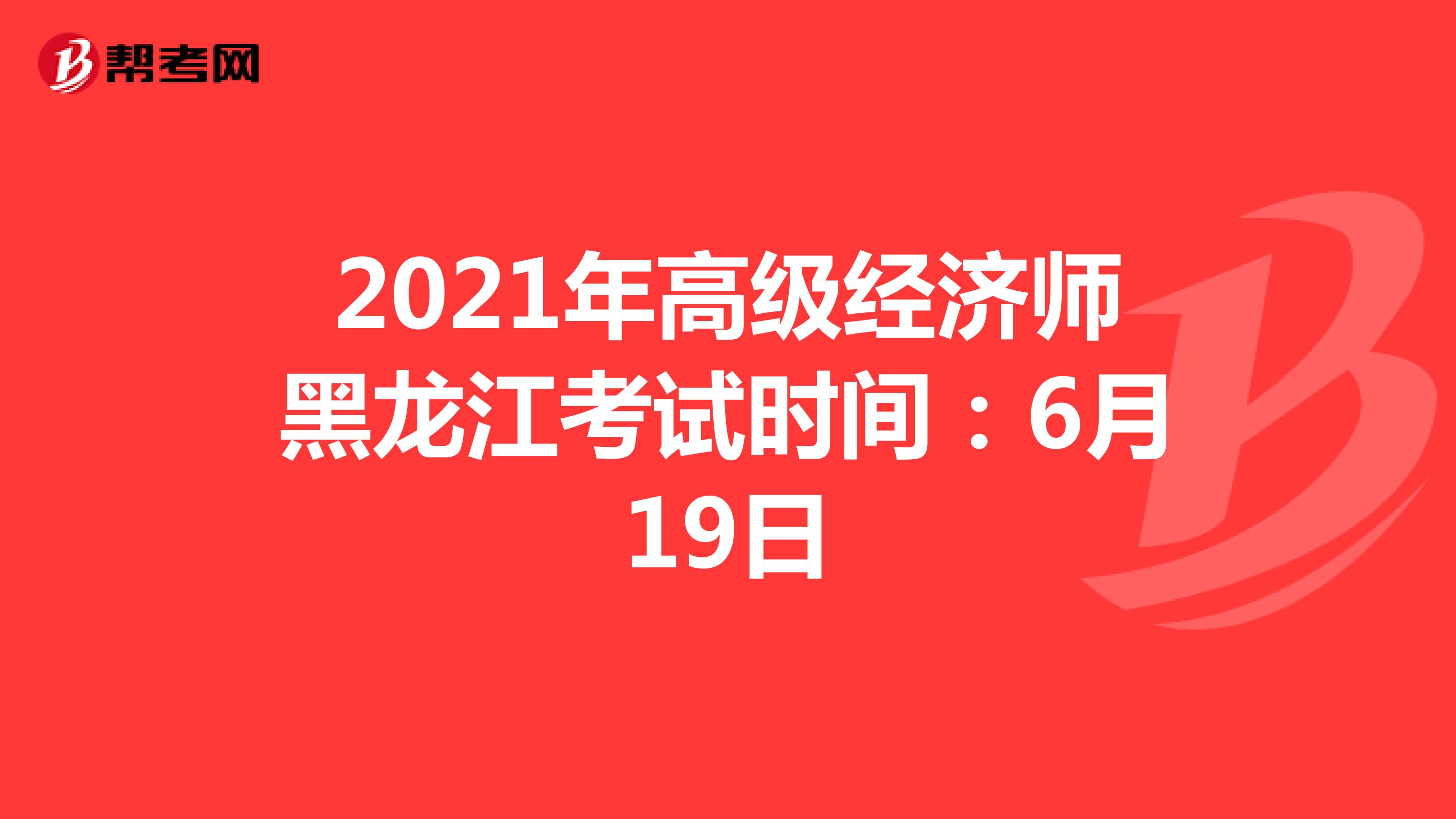 2021年高级经济师黑龙江考试时间：6月19日