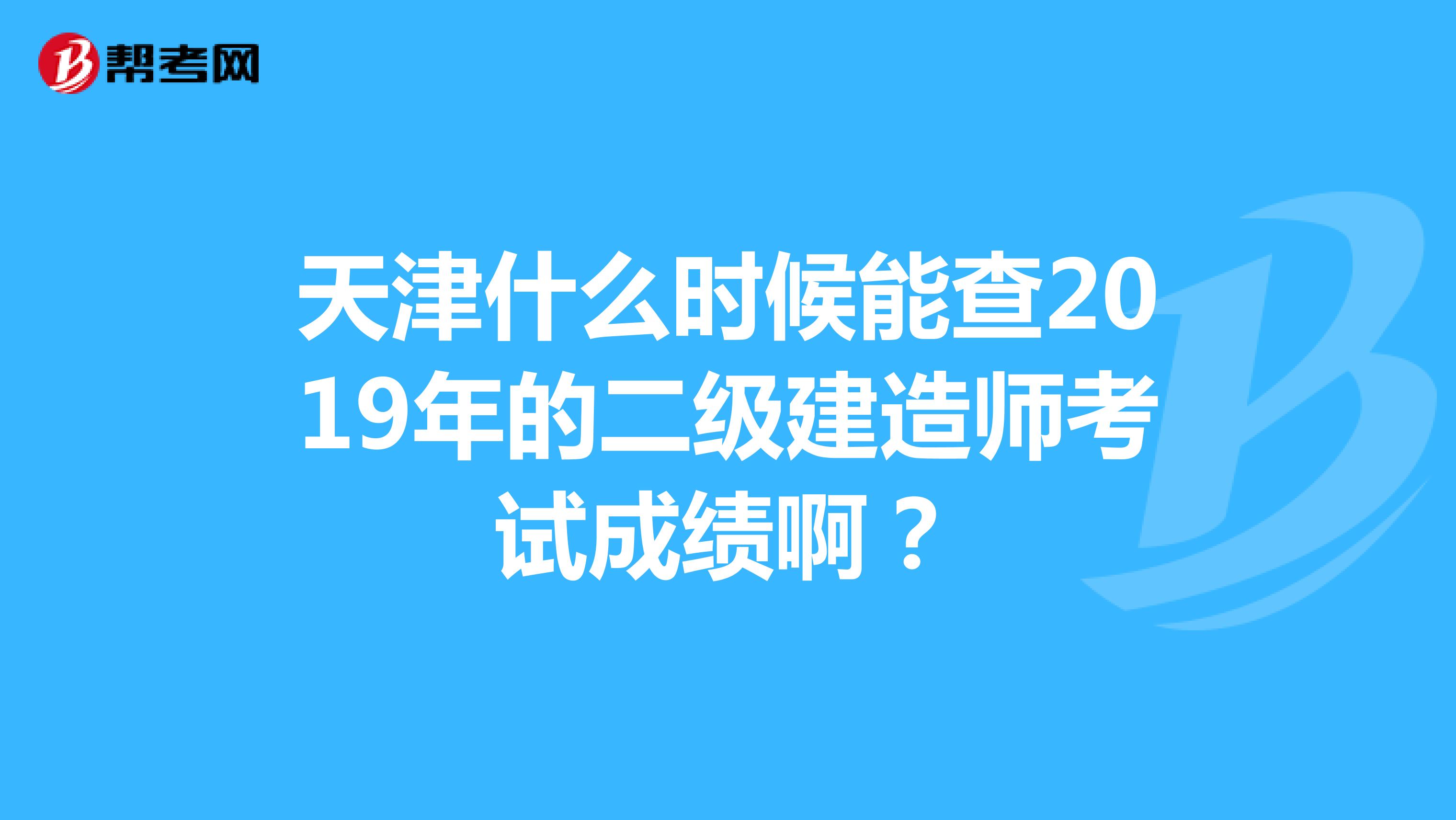 天津什么时候能查2019年的二级建造师考试成绩啊？