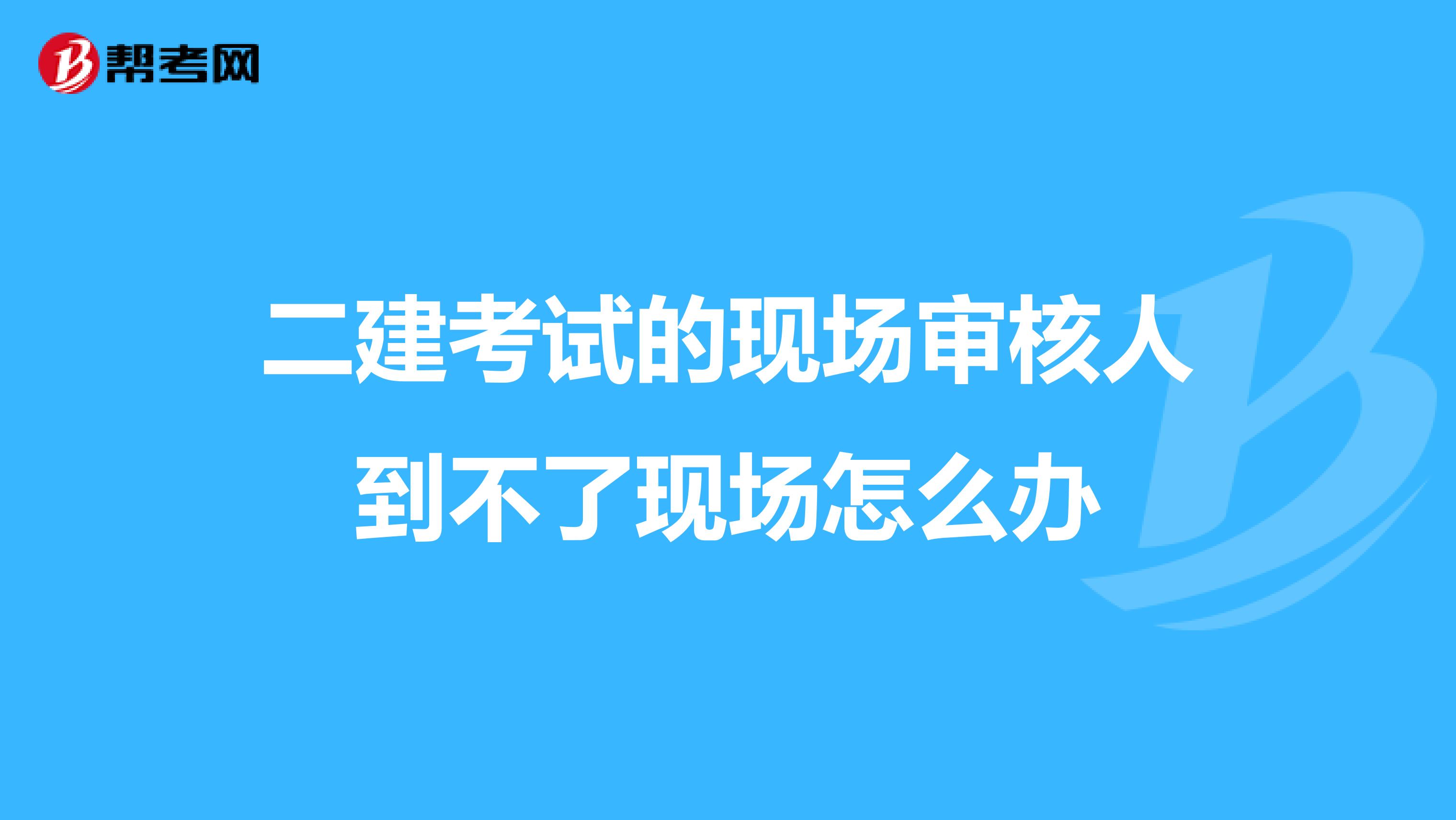 二建考试的现场审核人到不了现场怎么办