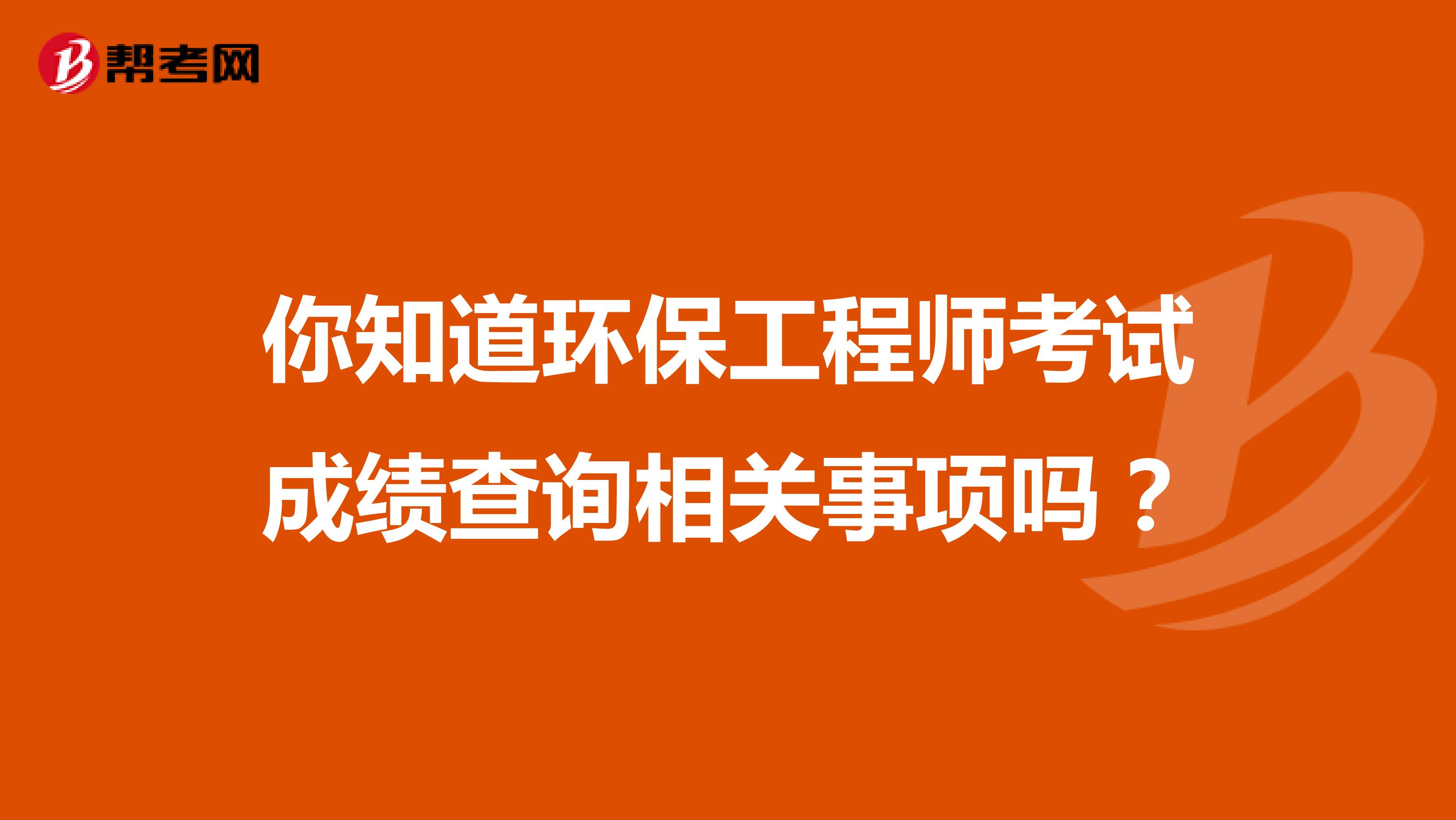 你知道环保工程师考试成绩查询相关事项吗？