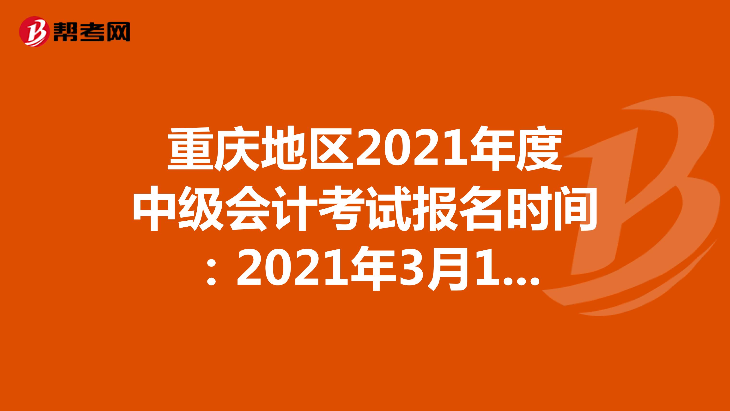 重庆地区2021年度中级会计考试报名时间：2021年3月10日至3月31日