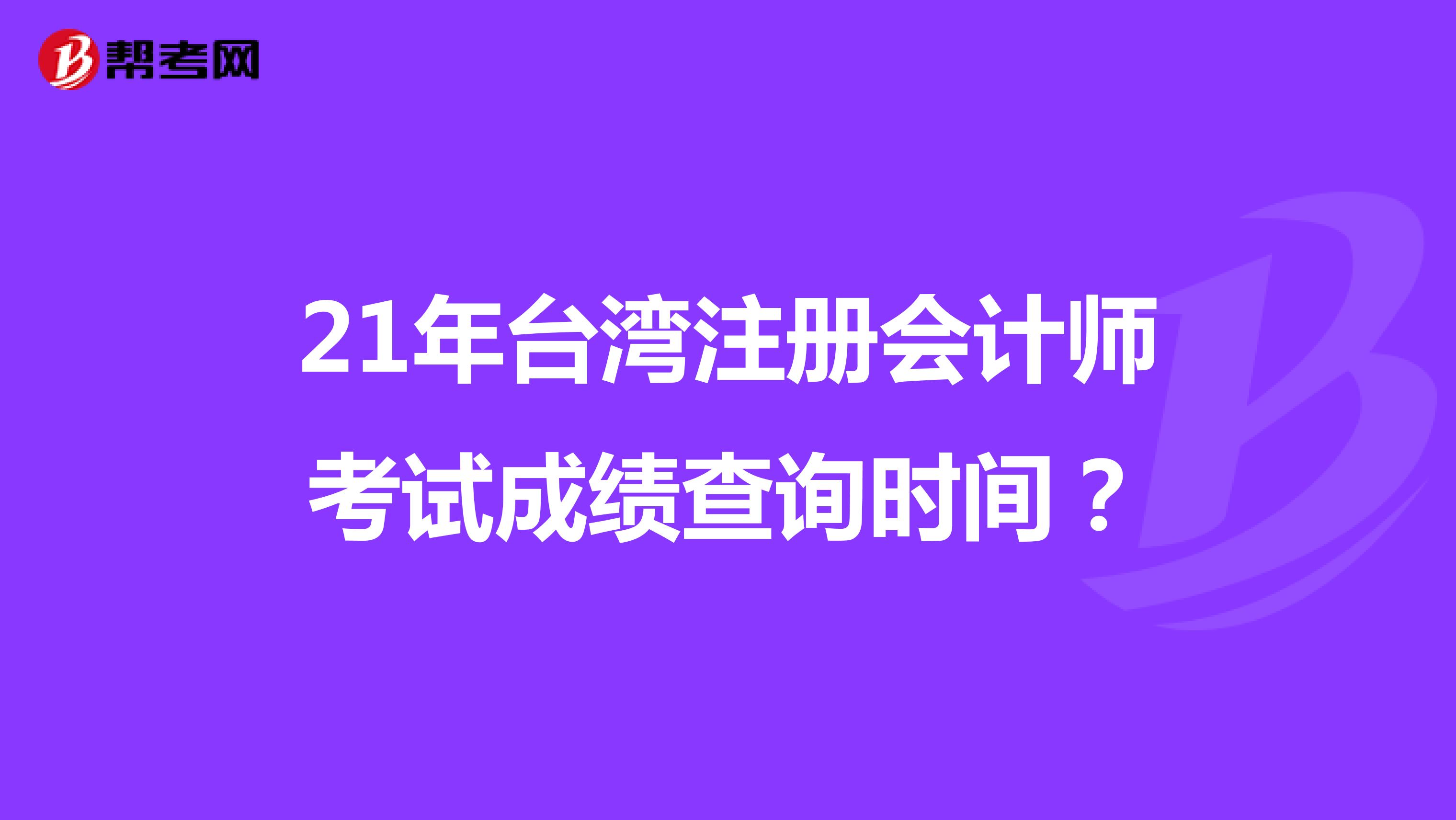 21年台湾注册会计师考试成绩查询时间？