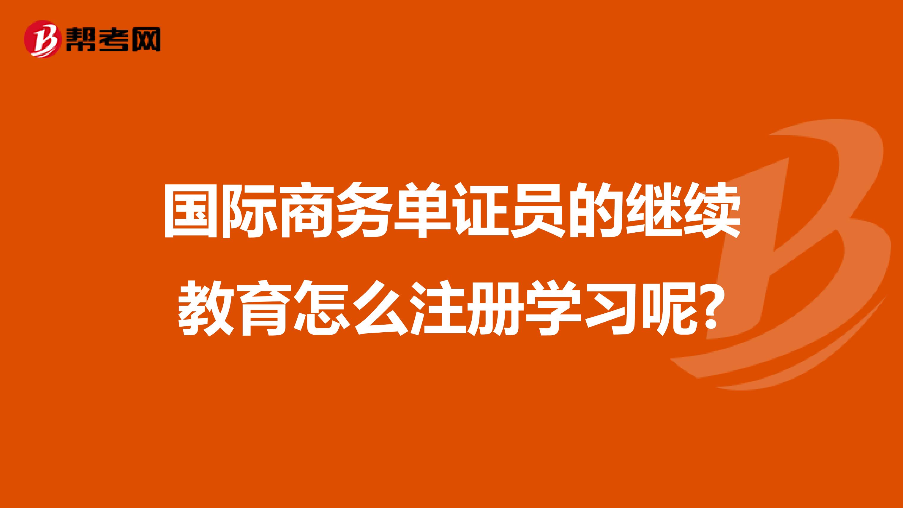 國際商務單證員的繼續(xù)教育怎么注冊學習呢?