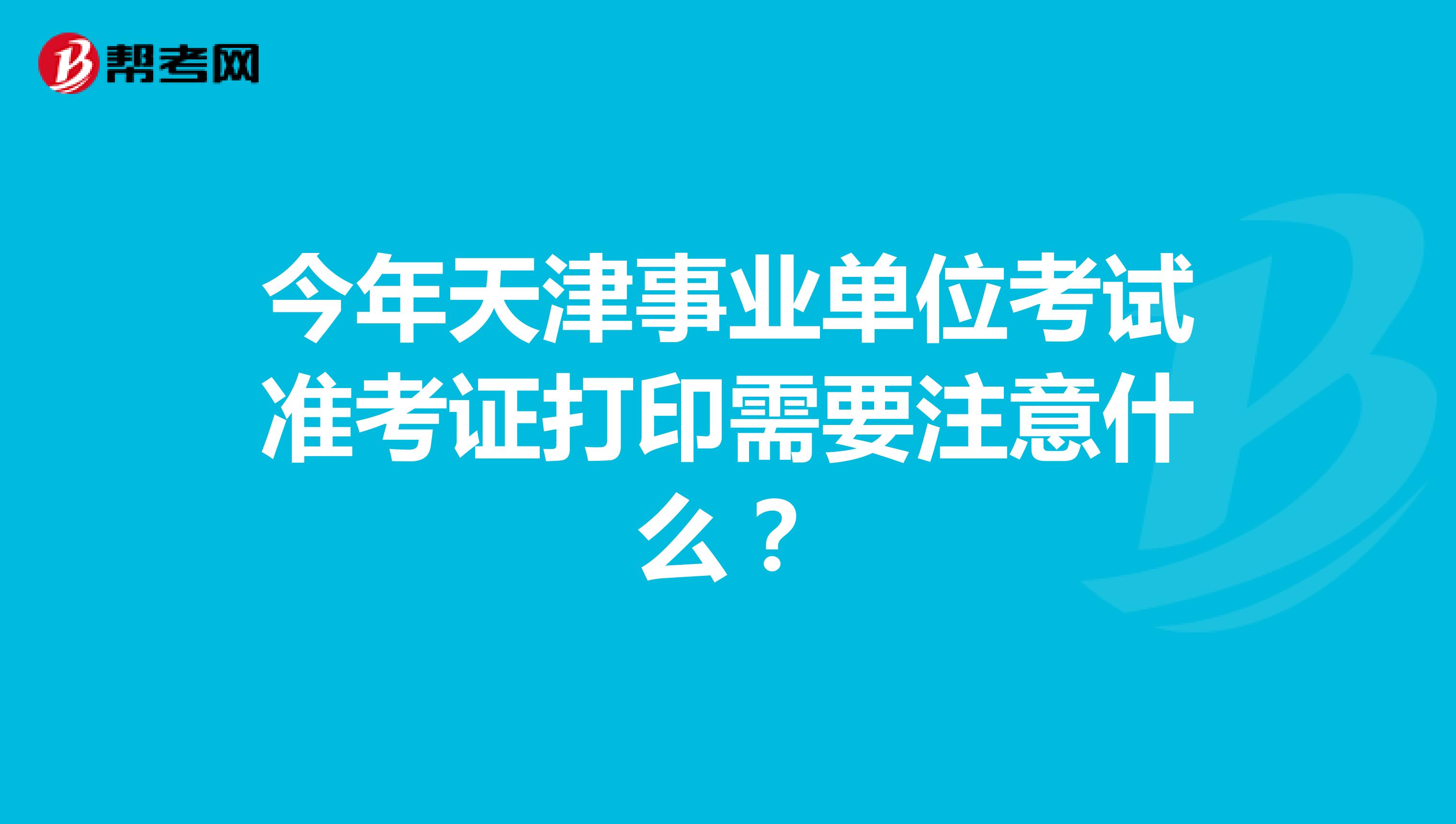 今年天津事业单位考试准考证打印需要注意什么？
