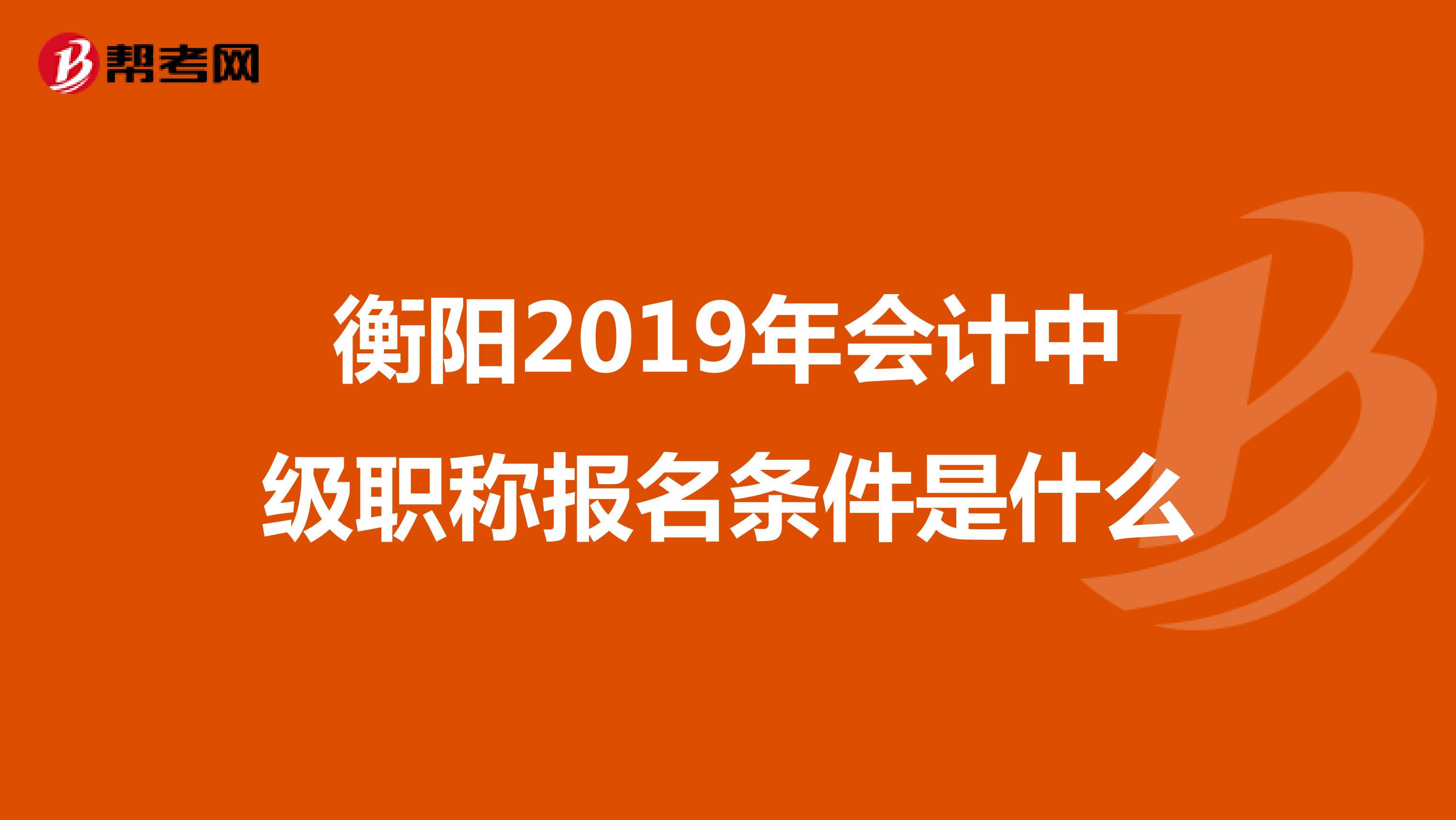衡阳2019年会计中级职称报名条件是什么