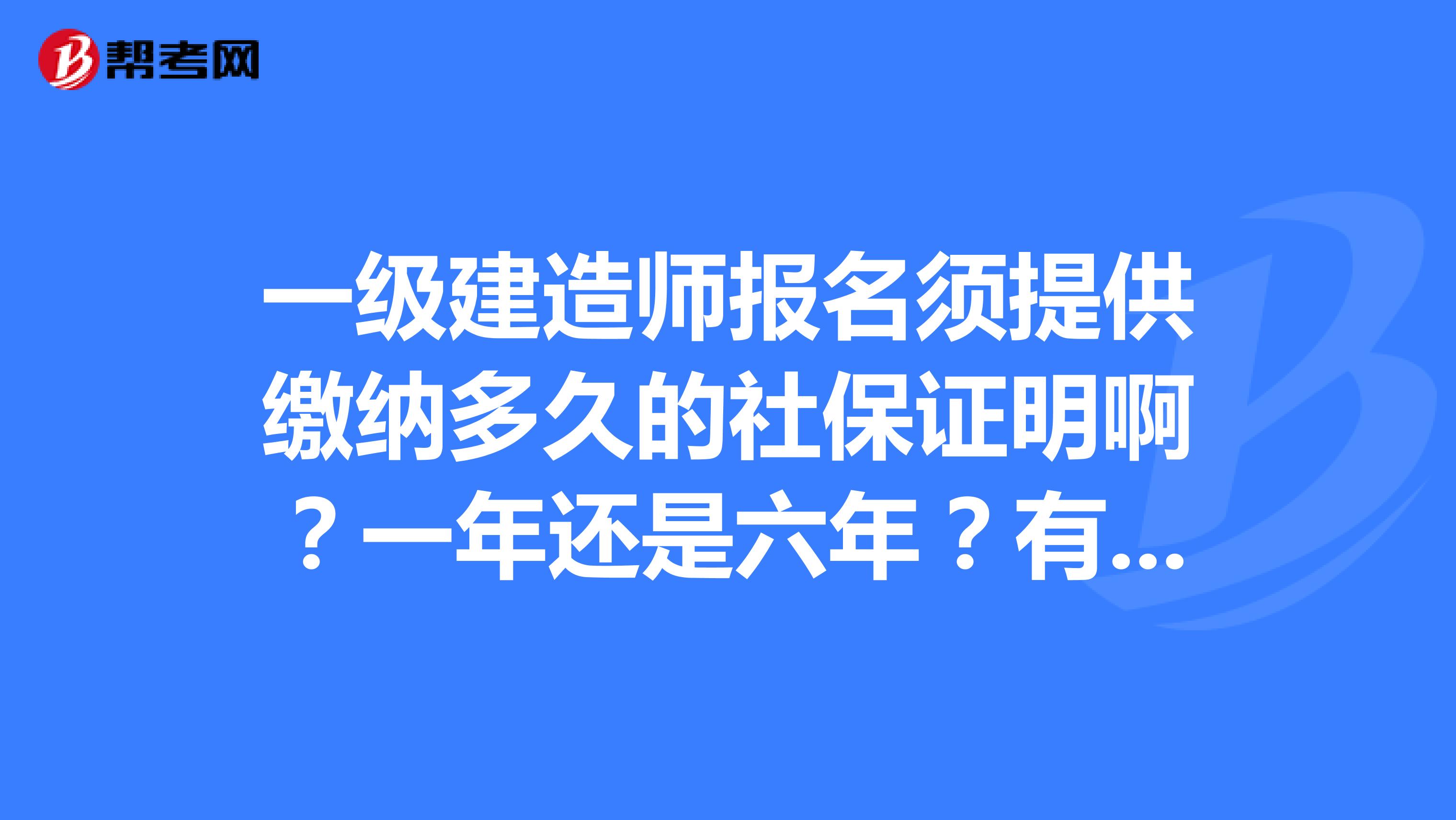 一级建造师报名须提供缴纳多久的社保证明啊？一年还是六年？有谁知道啊？
