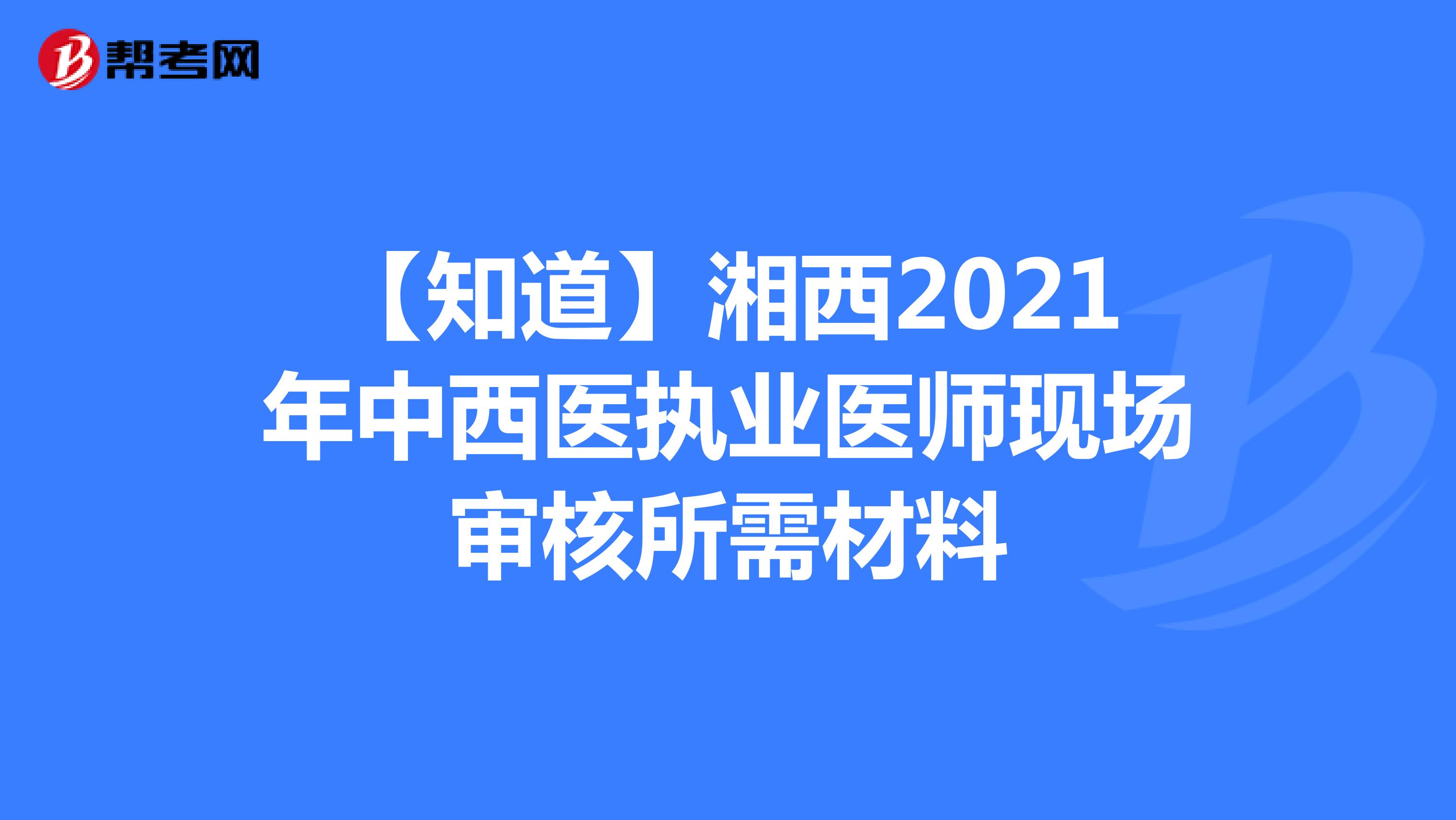 【知道】湘西2021年中西医执业医师现场审核所需材料