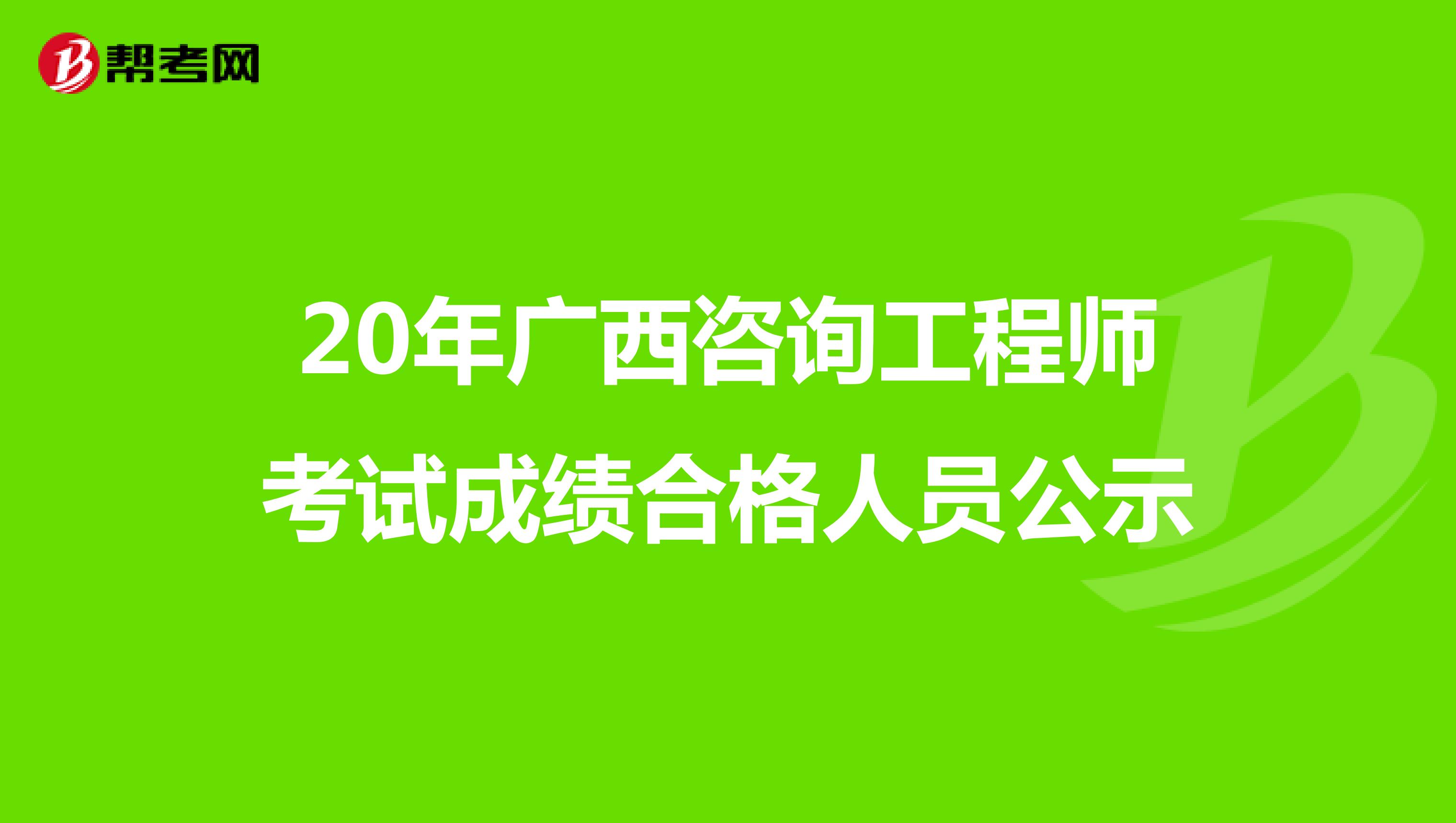 20年广西咨询工程师考试成绩合格人员公示