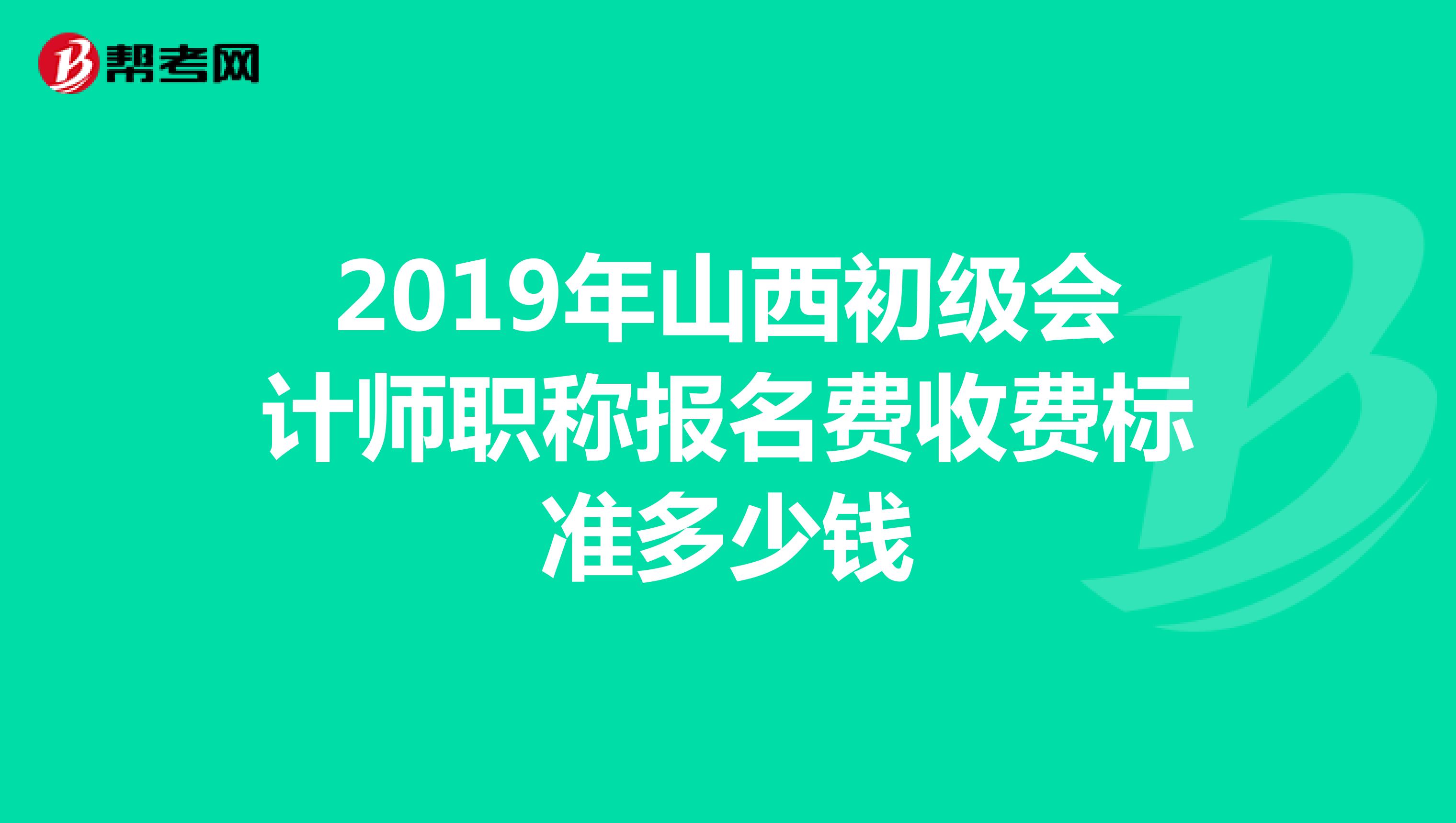 2019年山西初級會計(jì)師職稱報(bào)名費(fèi)收費(fèi)標(biāo)準(zhǔn)多少錢