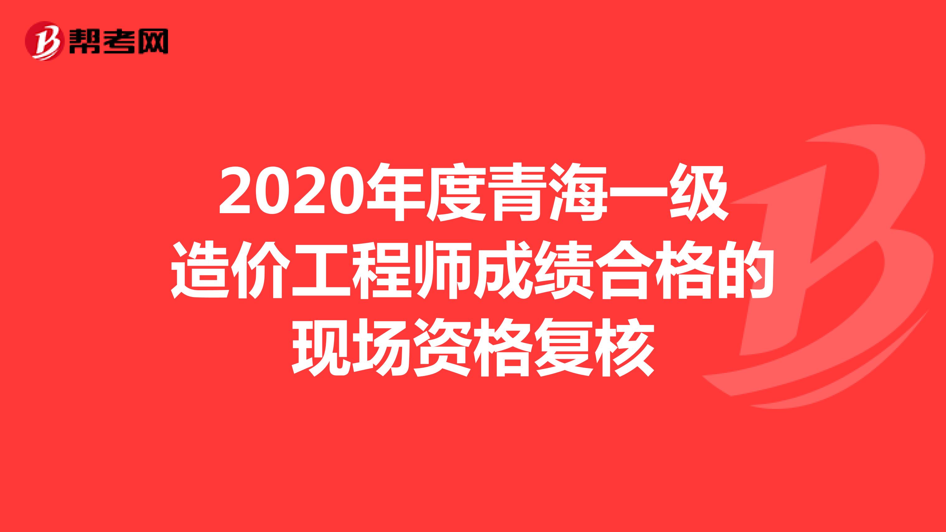 2020年度青海一级造价工程师成绩合格的现场资格复核
