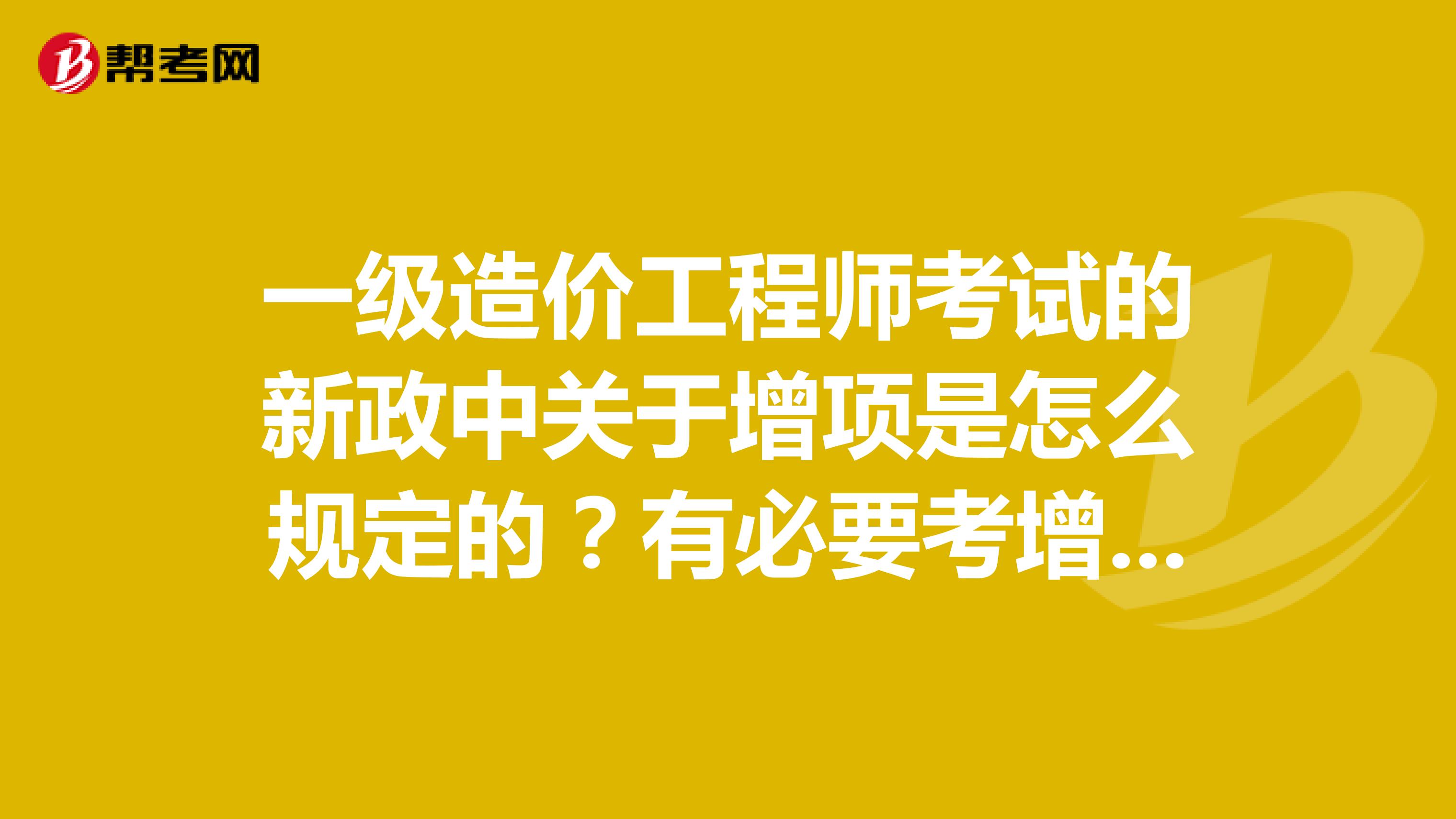 一级造价工程师考试的新政中关于增项是怎么规定的？有必要考增项吗？