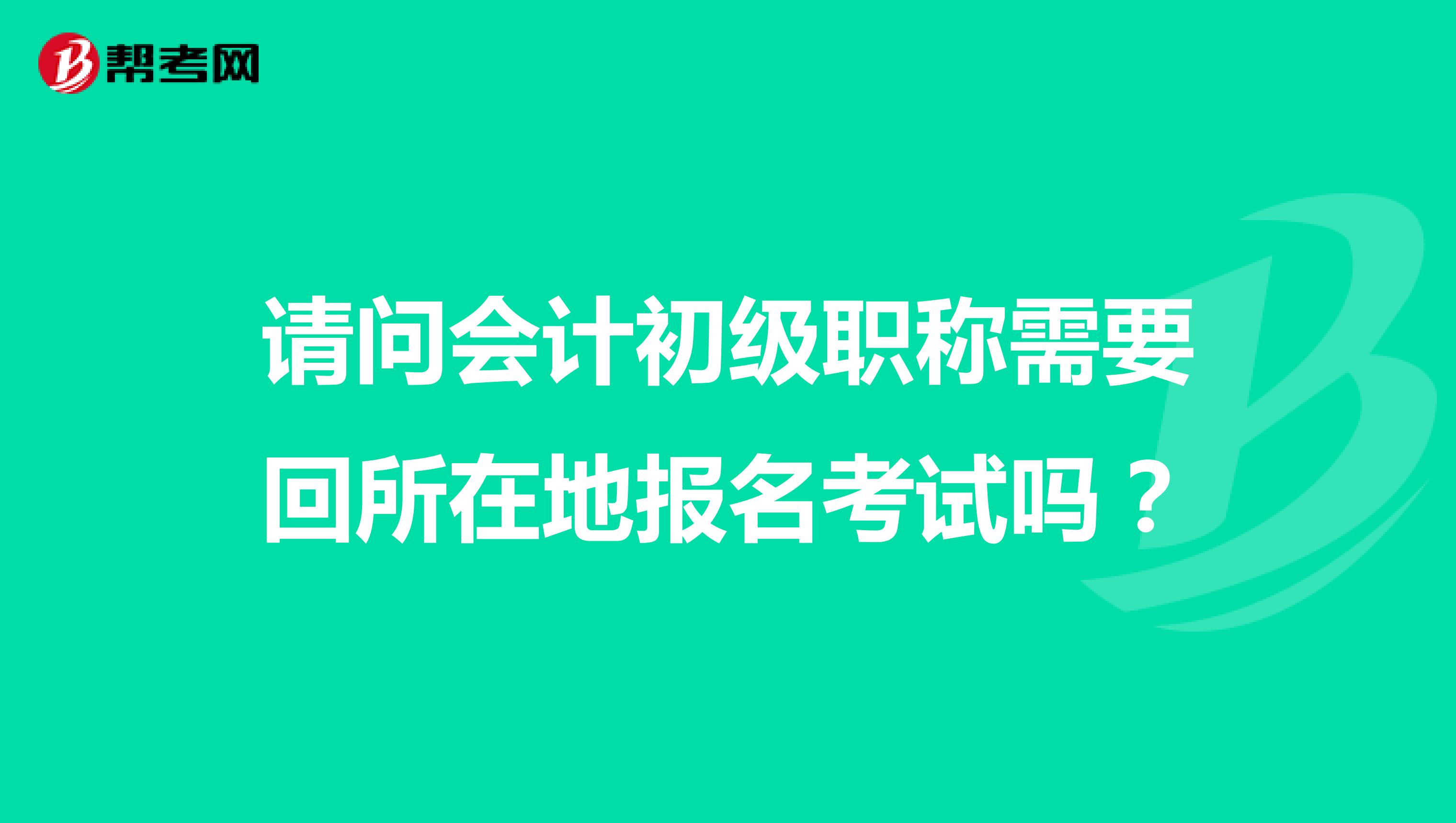 請問會計(jì)初級職稱需要回所在地報(bào)名考試嗎？