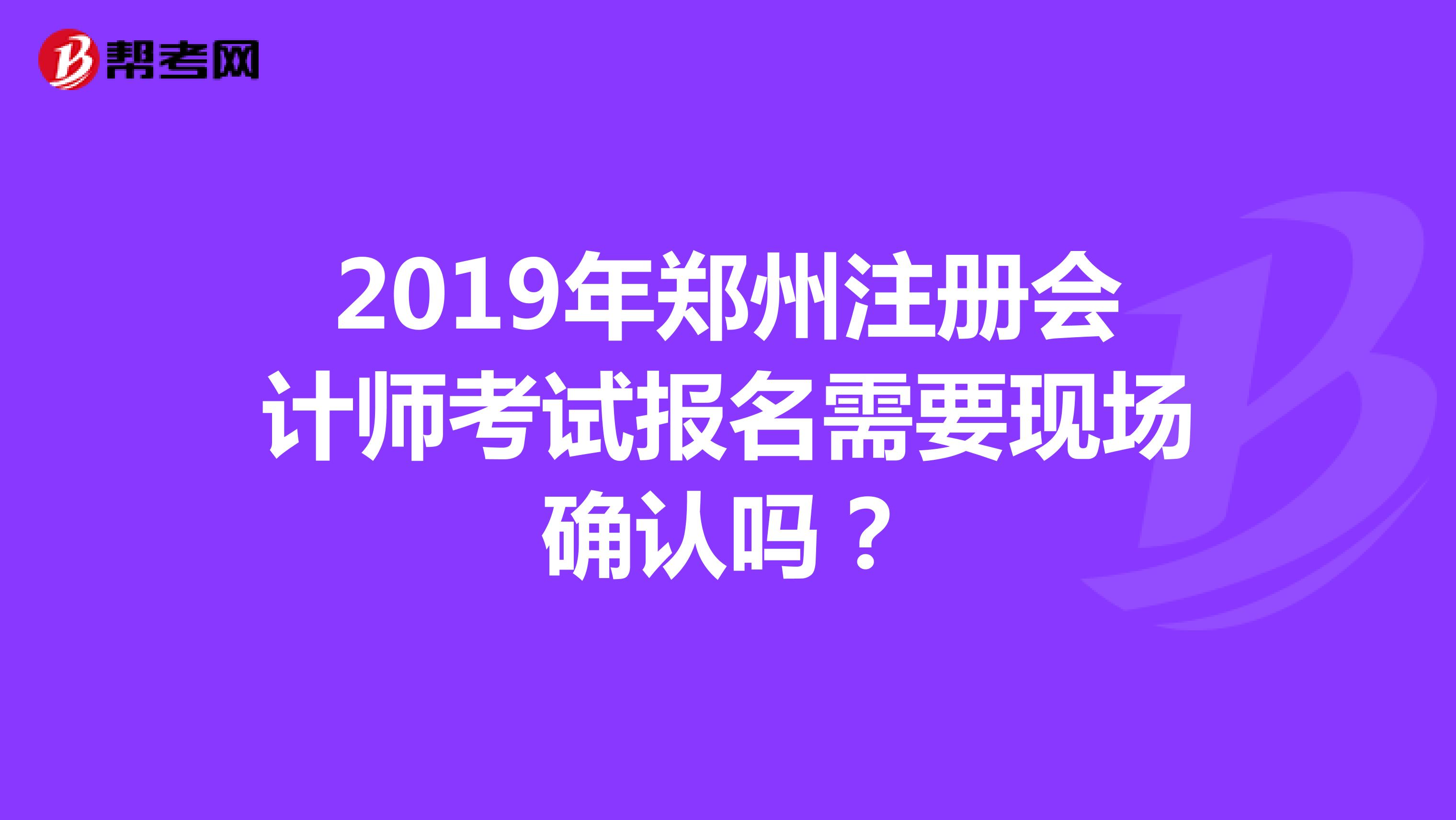 2019年郑州注册会计师考试报名需要现场确认吗？