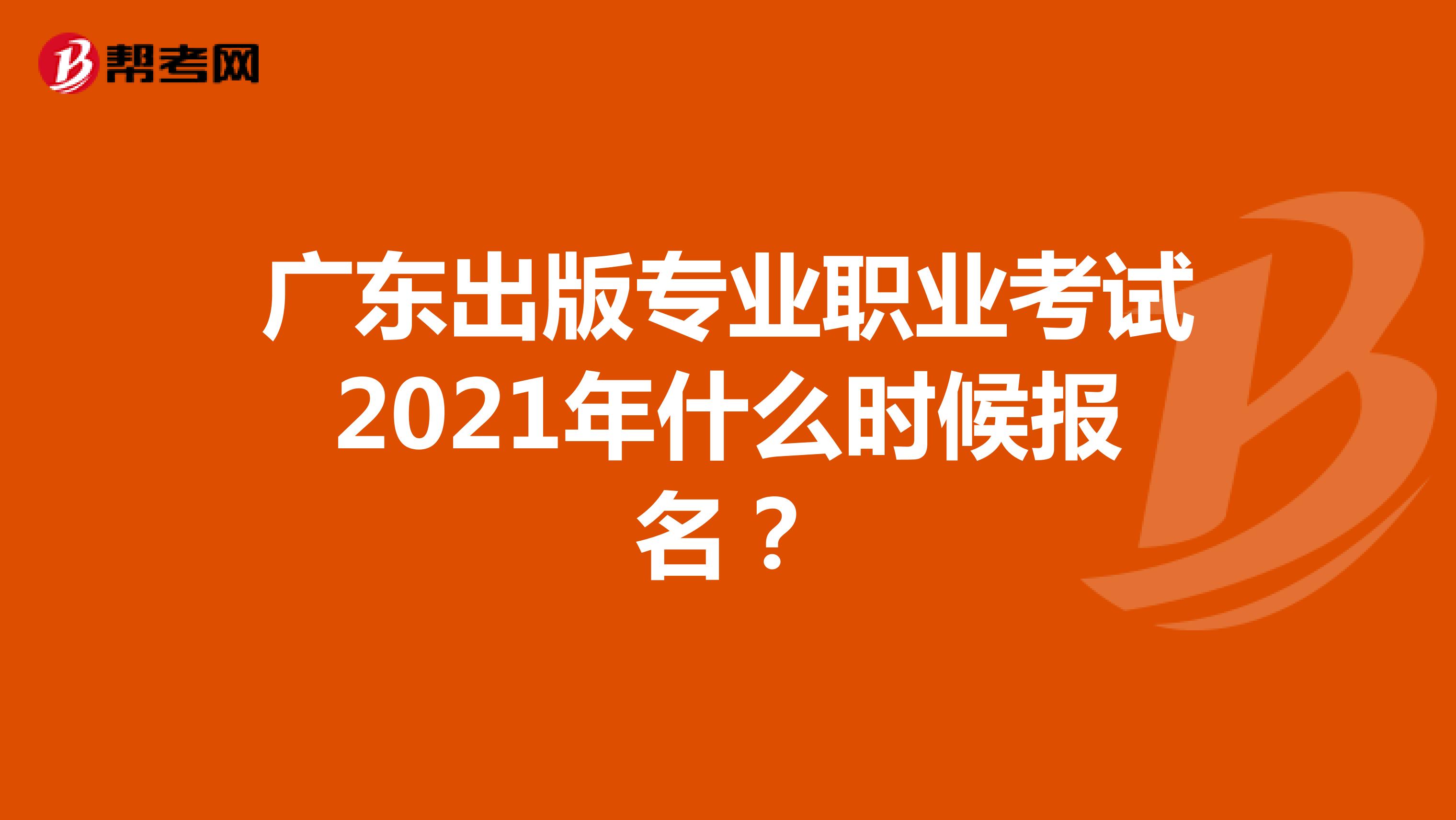 广东出版专业职业考试2021年什么时候报名？