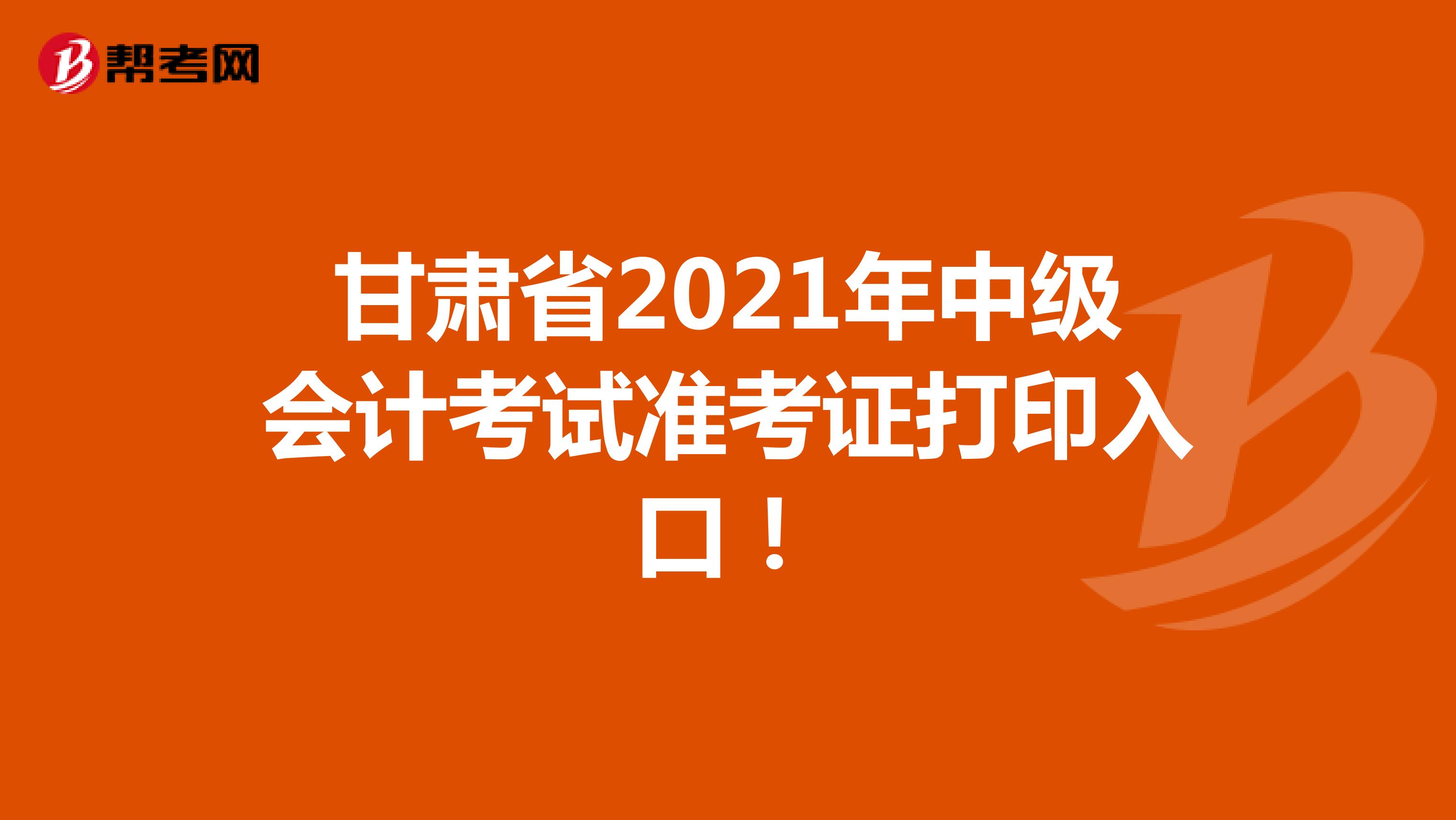 甘肃省2021年中级会计考试准考证打印入口！