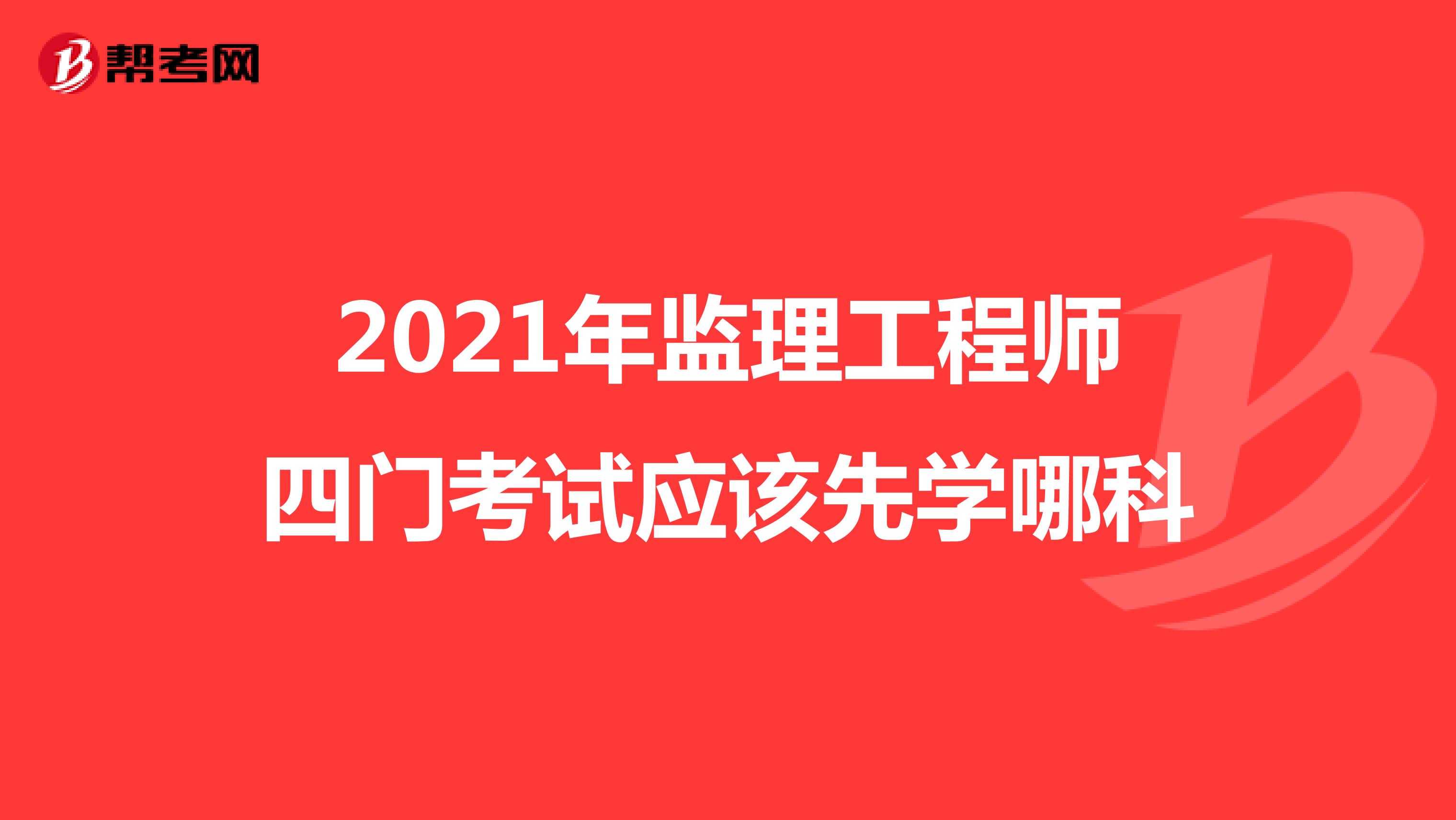 2021年监理工程师四门考试应该先学哪科