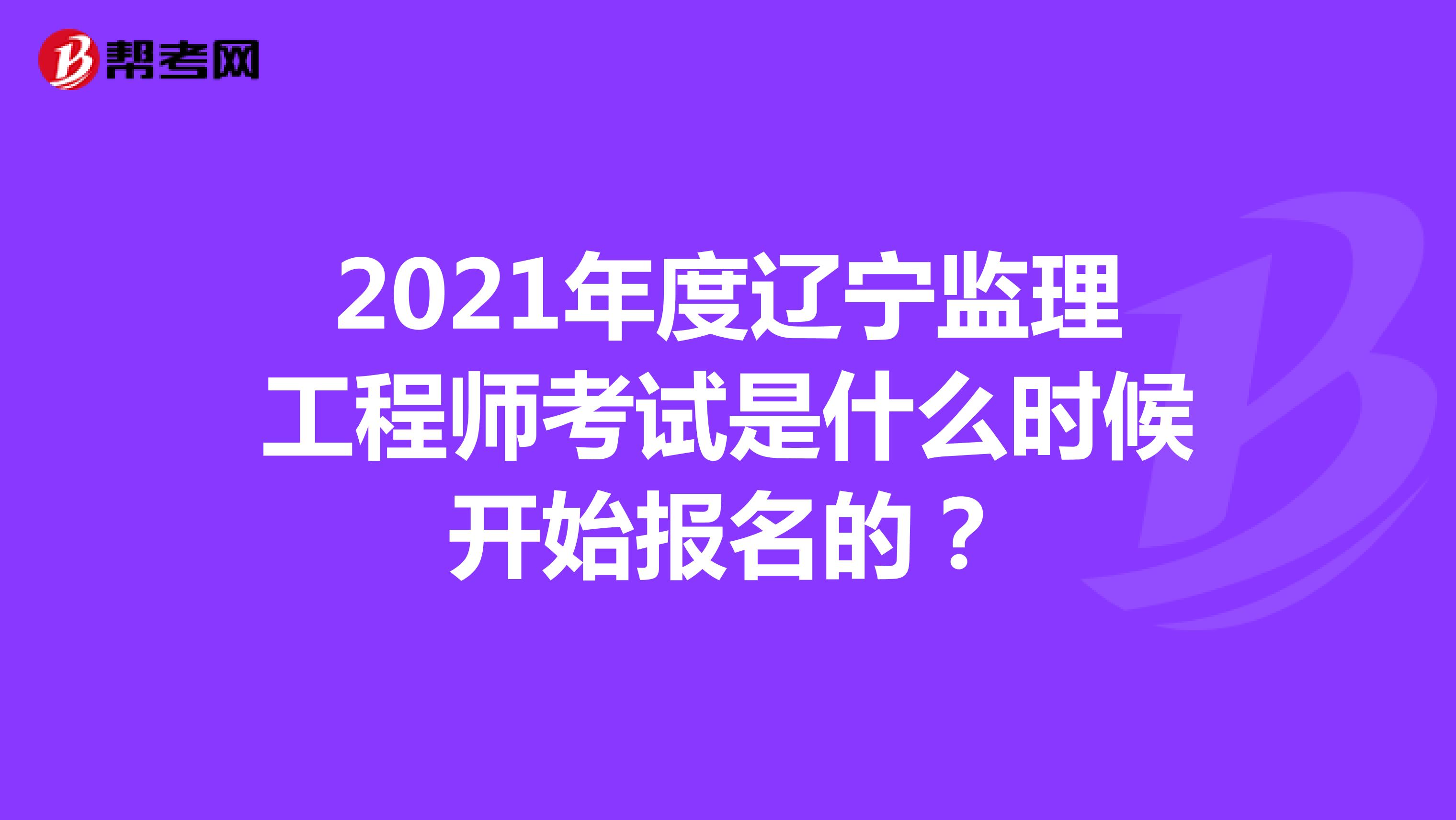 2021年度辽宁监理工程师考试是什么时候开始报名的？