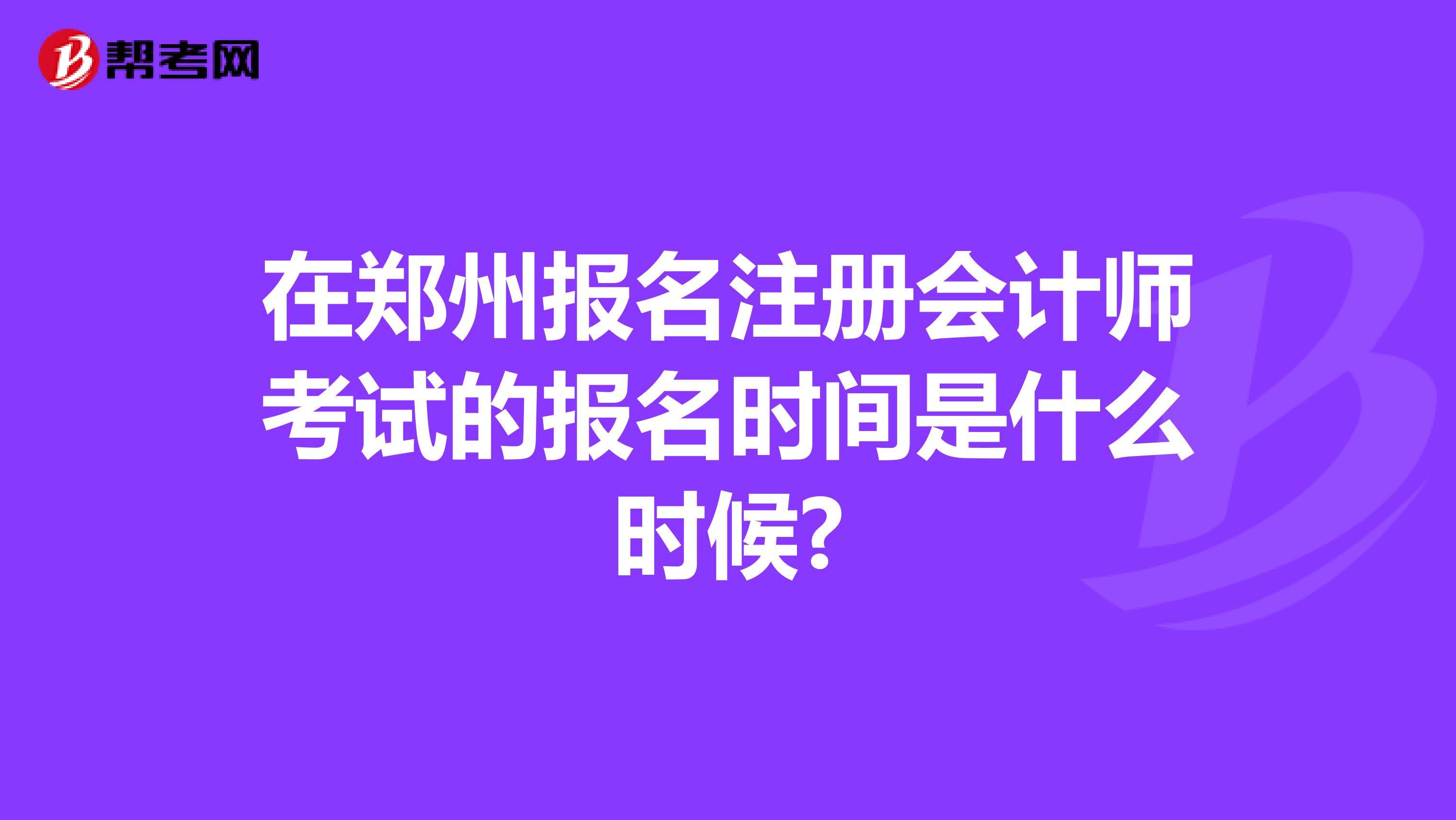 在郑州报名注册会计师考试的报名时间是什么时候?