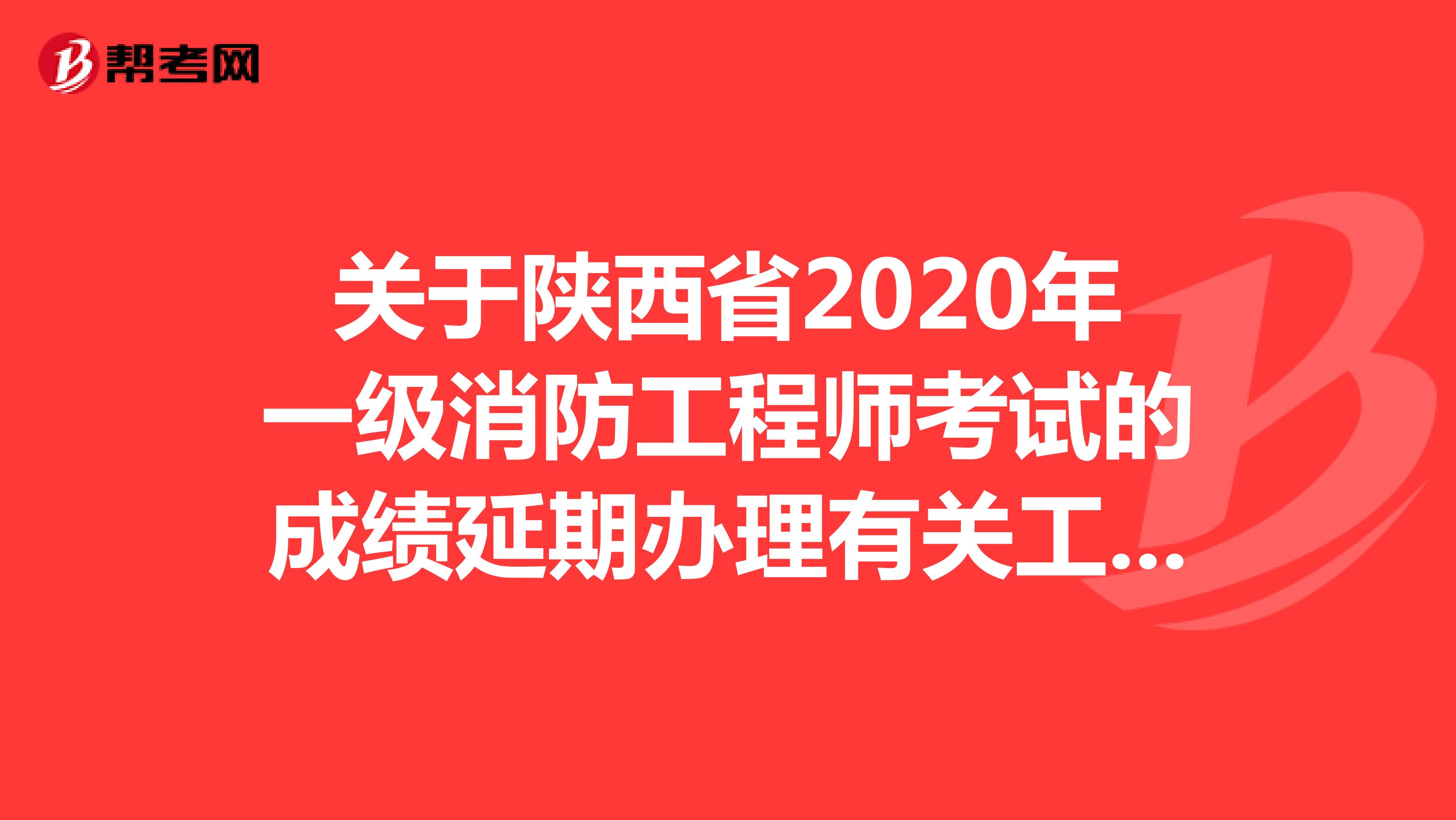 关于陕西省2020年一级消防工程师考试的成绩延期办理有关工作的公告
