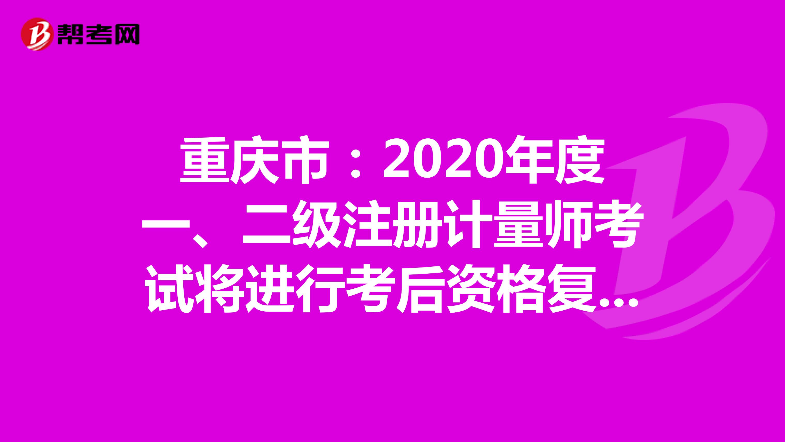 重庆市：2020年度一、二级注册计量师考试将进行考后资格复核工作