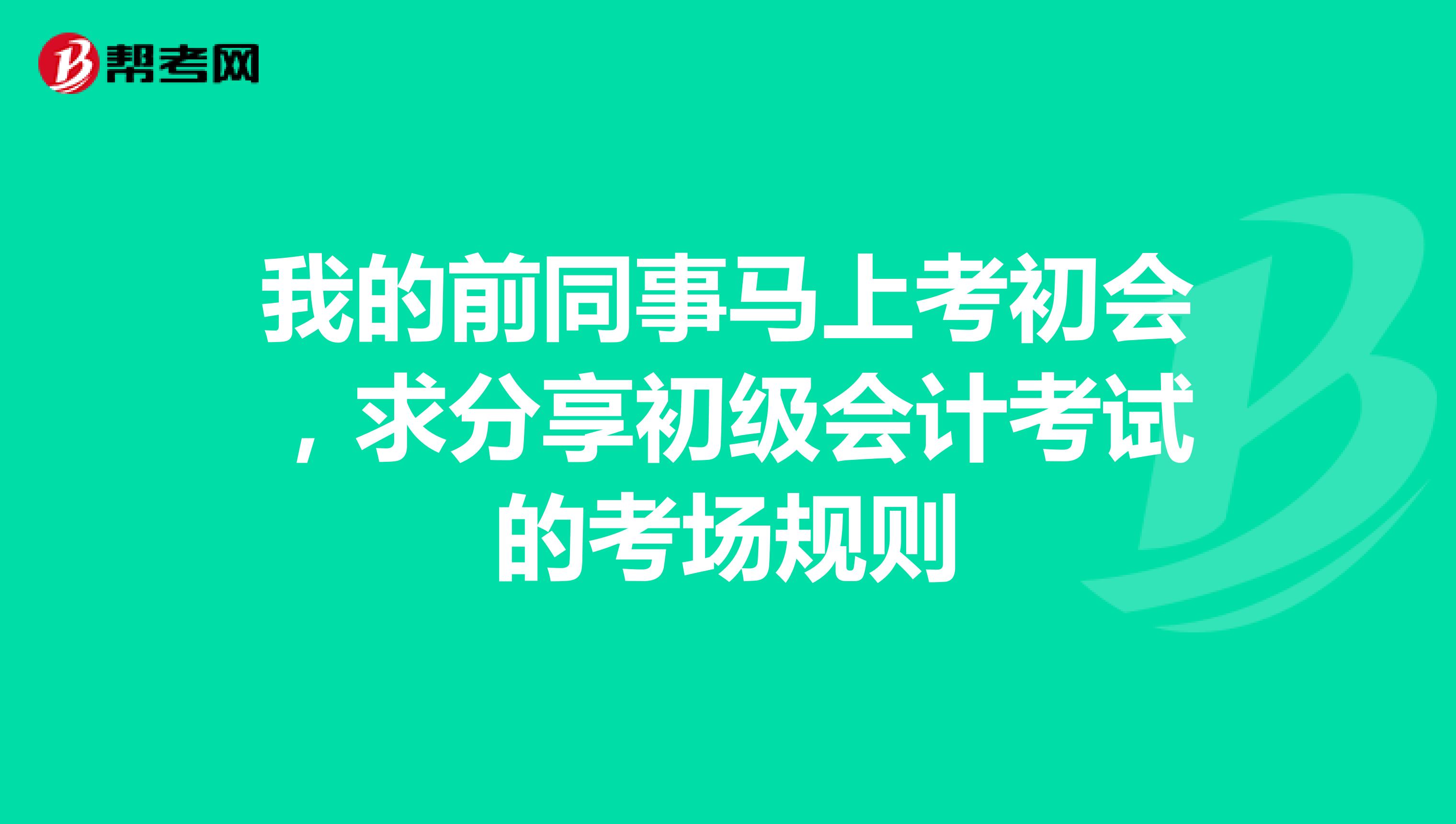 我的前同事马上考初会,求分享初级会计考试的考场规则