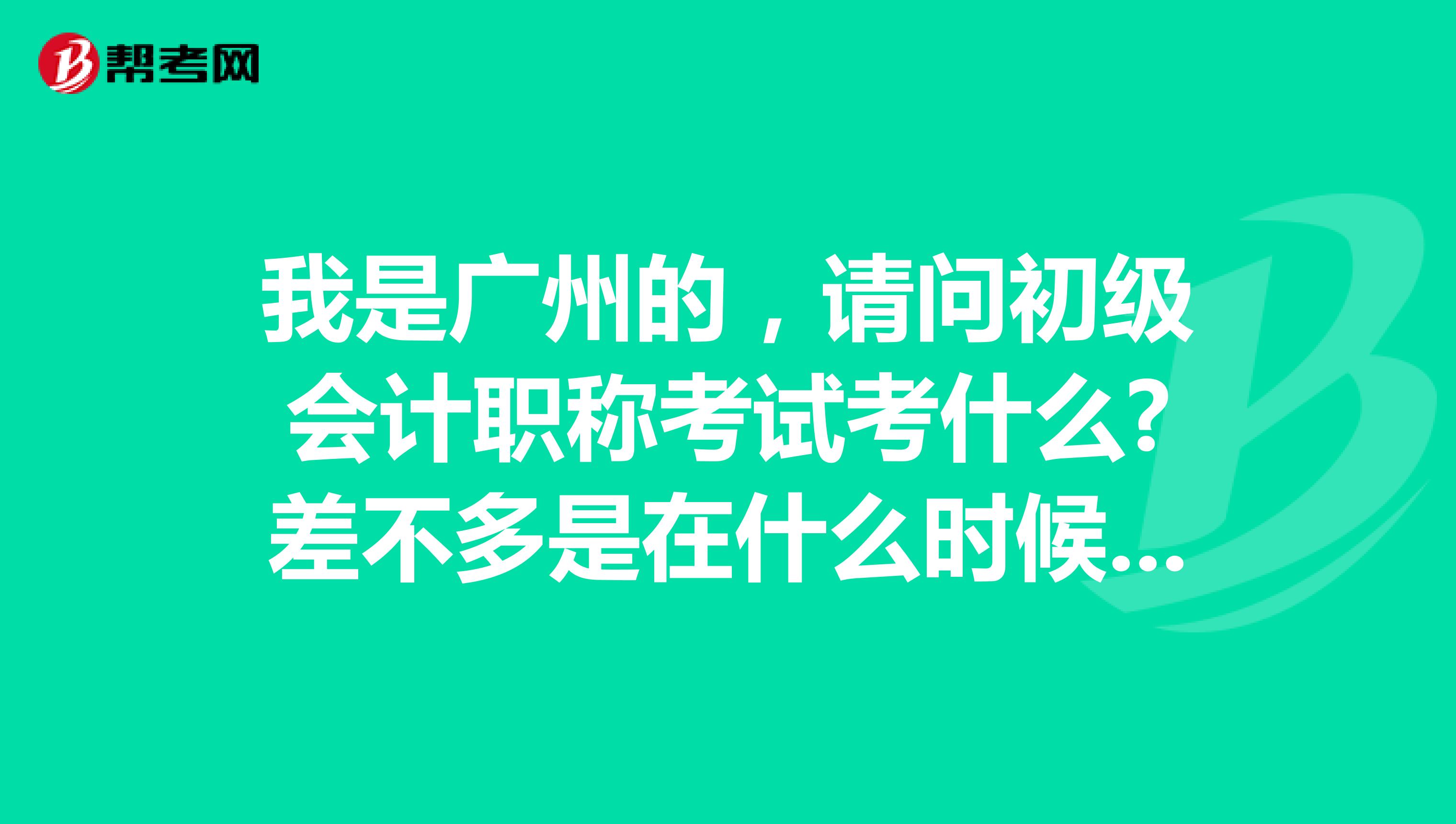 我是广州的,请问初级会计职称考试考什么?差不多是在什么时候可以开始报名考试?