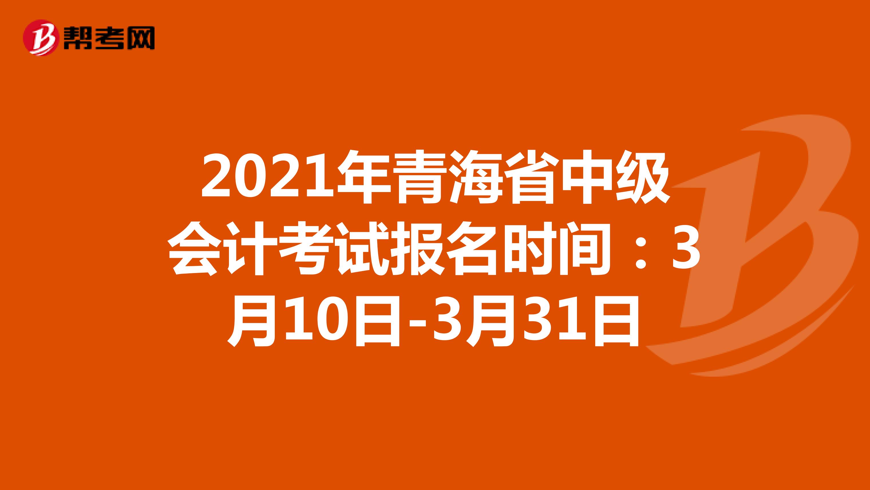 2021年青海省中级会计考试报名时间：3月10日-3月31日