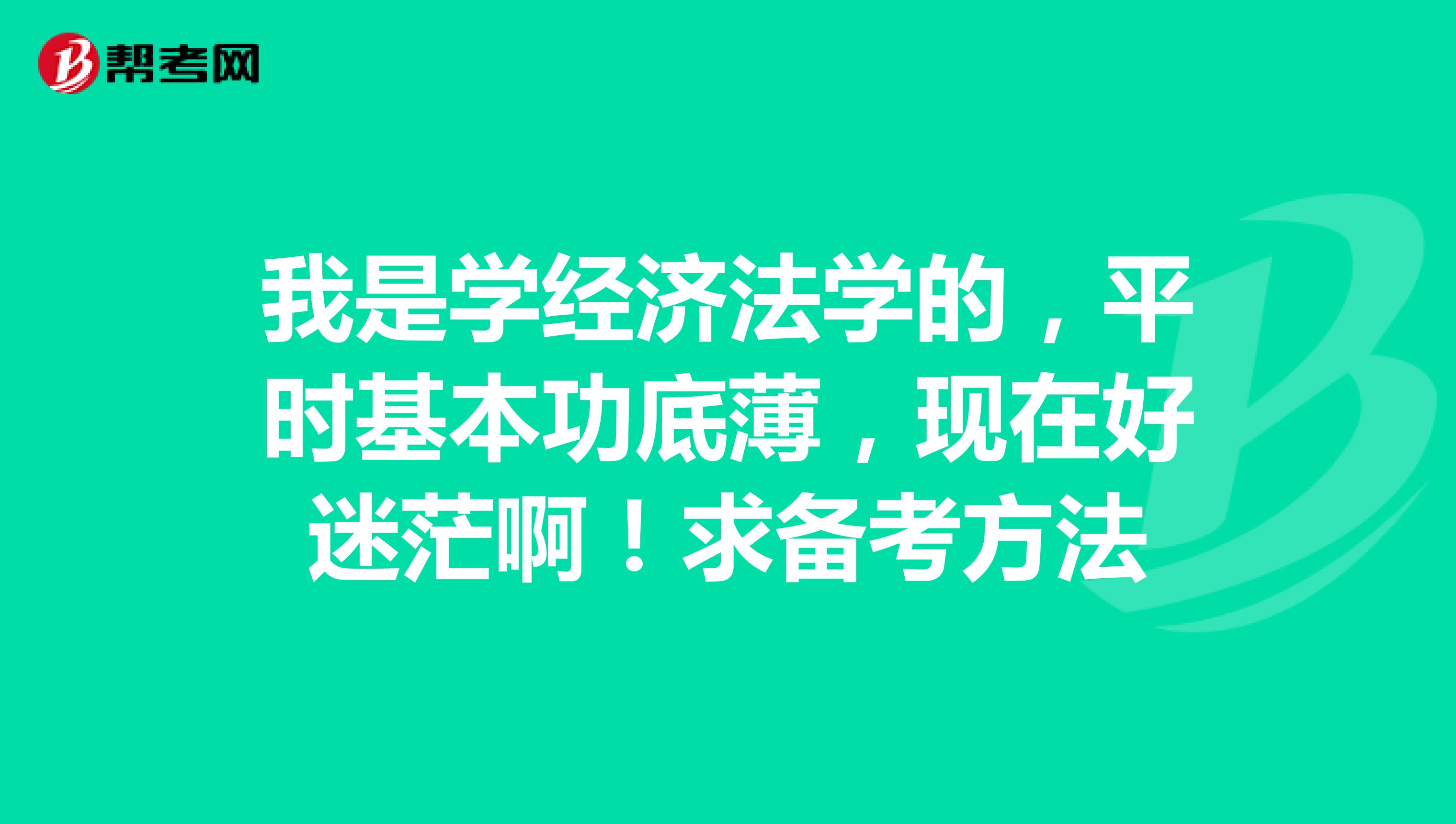 我是学经济法学的，平时基本功底薄，现在好迷茫啊！求备考方法