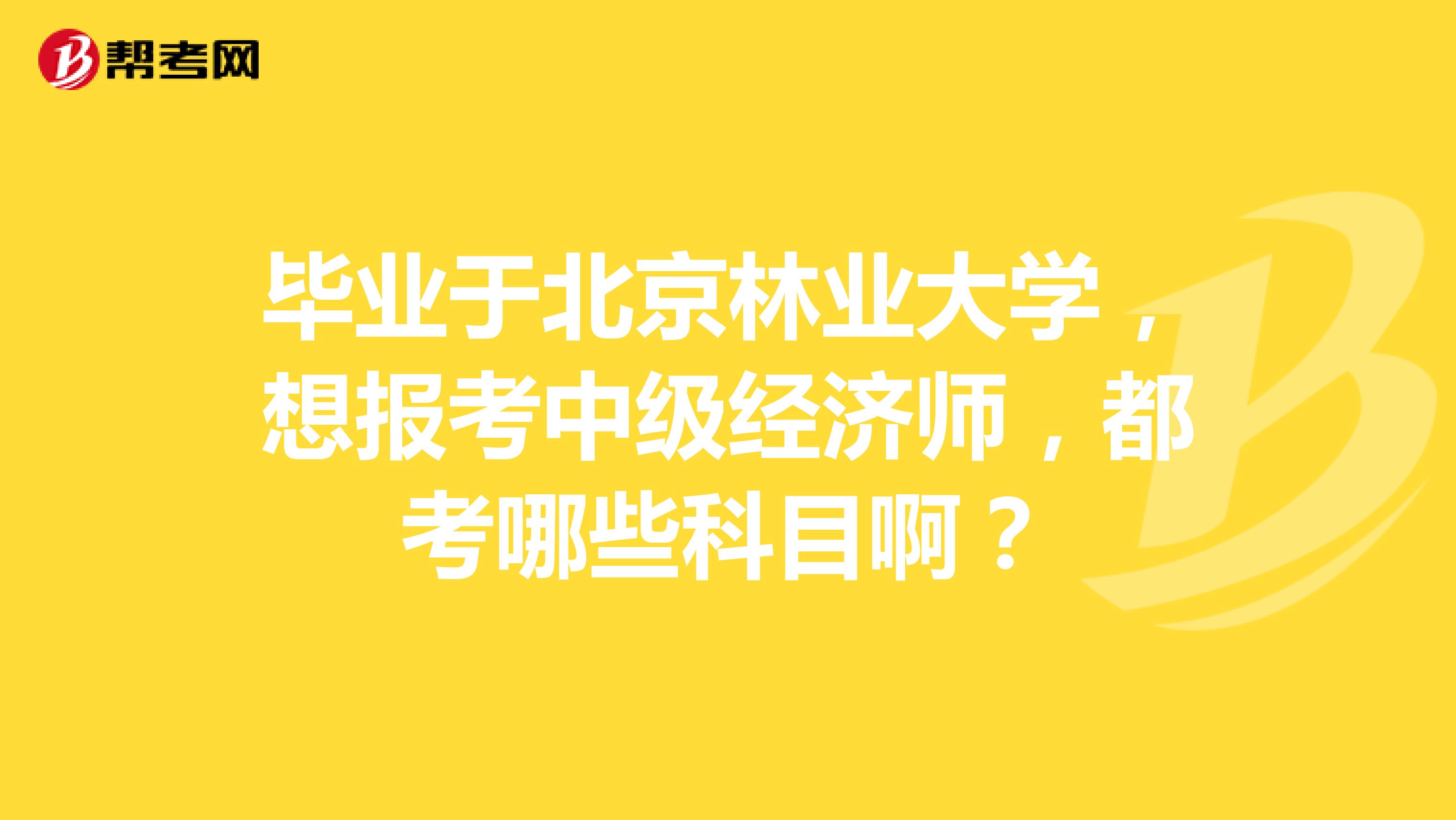 毕业于北京林业大学，想报考中级经济师，都考哪些科目啊？