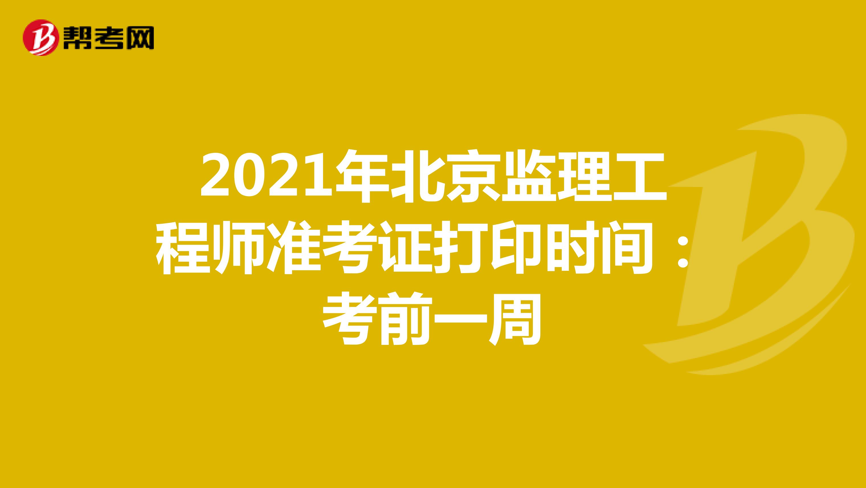 2021年北京监理工程师准考证打印时间：考前一周