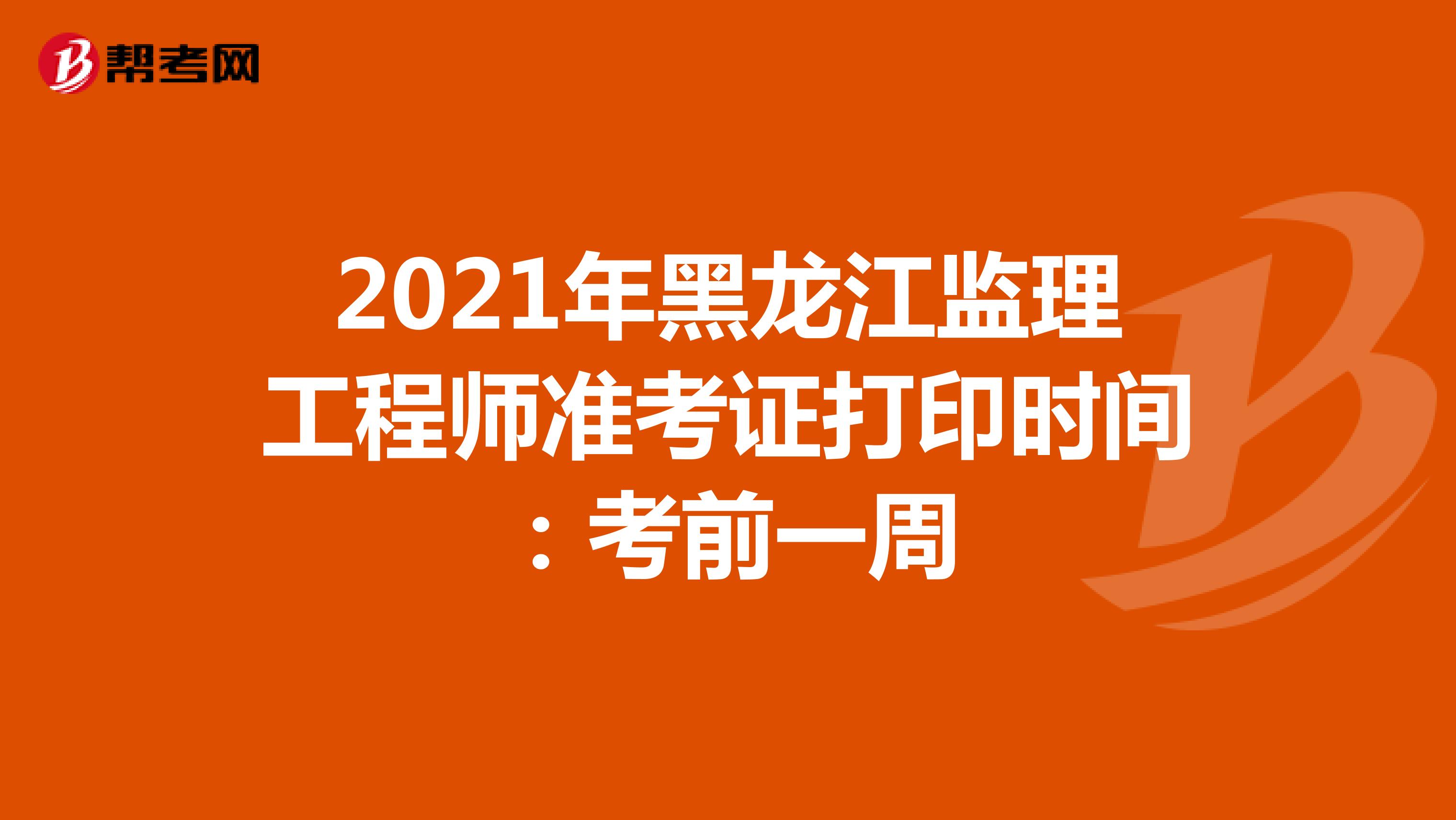 2021年黑龙江监理工程师准考证打印时间：考前一周
