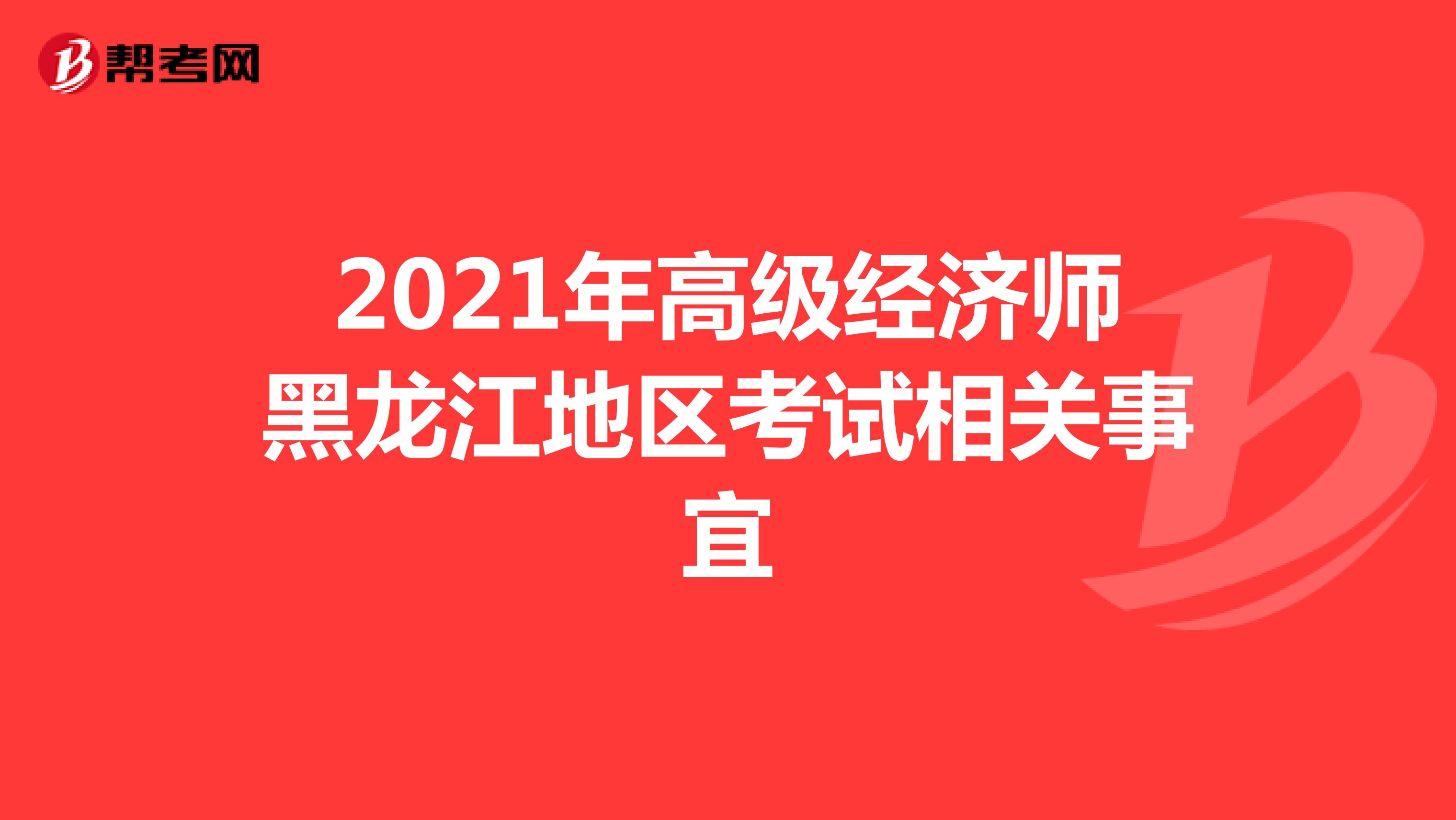 2021年高级经济师黑龙江地区考试相关事宜