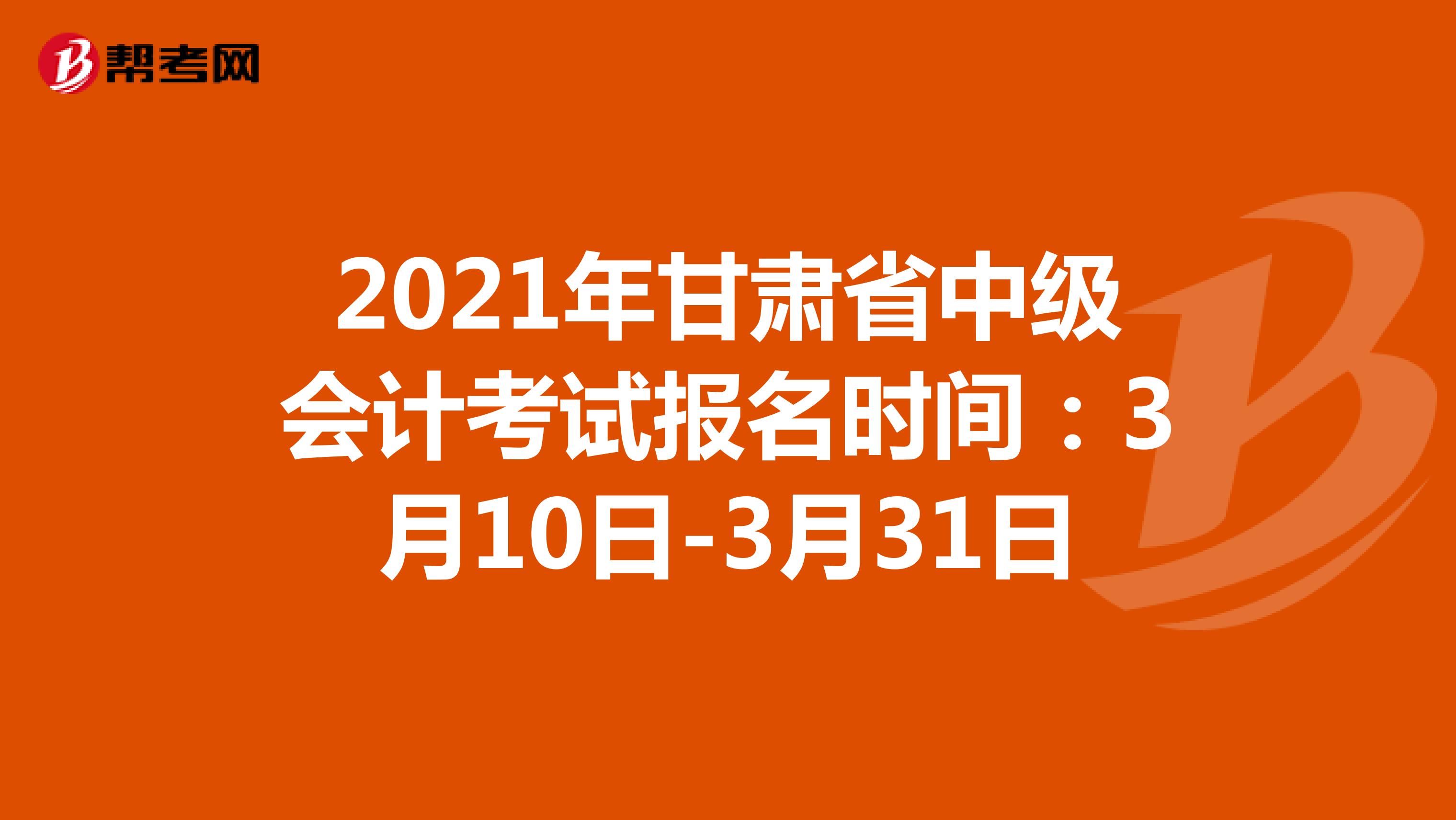 2021年甘肃省中级会计考试报名时间：3月10日-3月31日