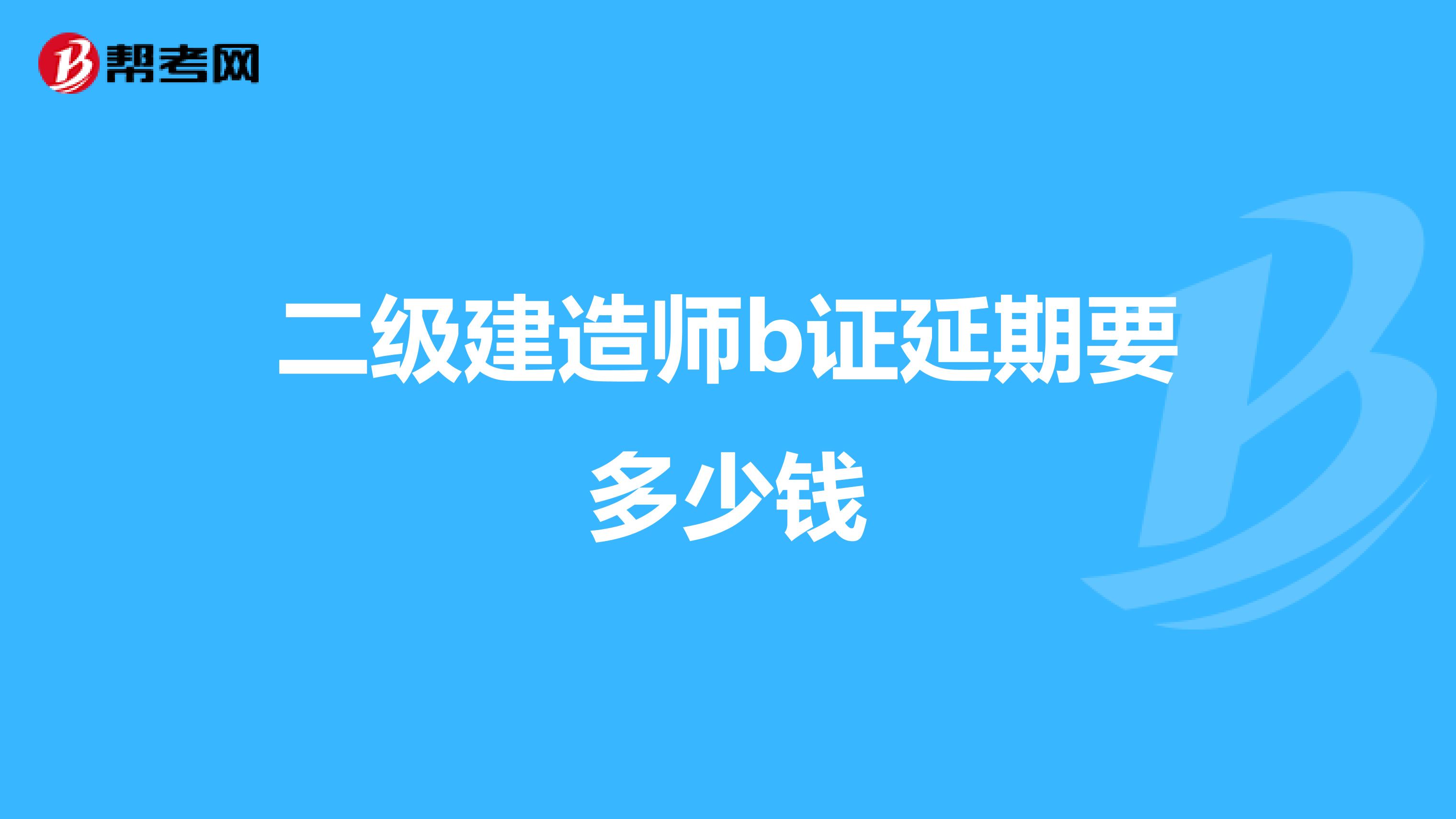 二級(jí)建造師b證延期要多少錢