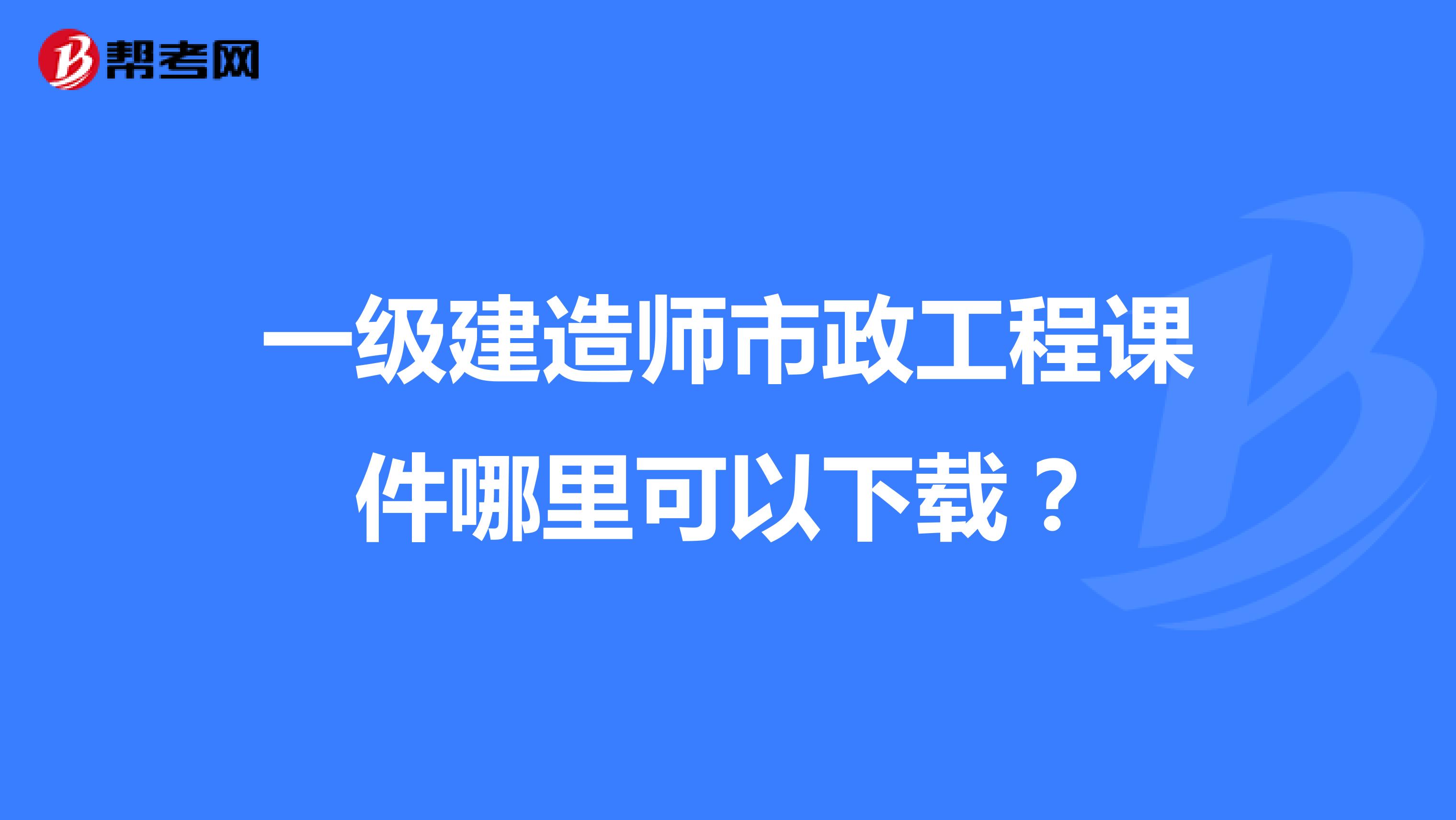 一级建造师市政工程课件哪里可以下载?