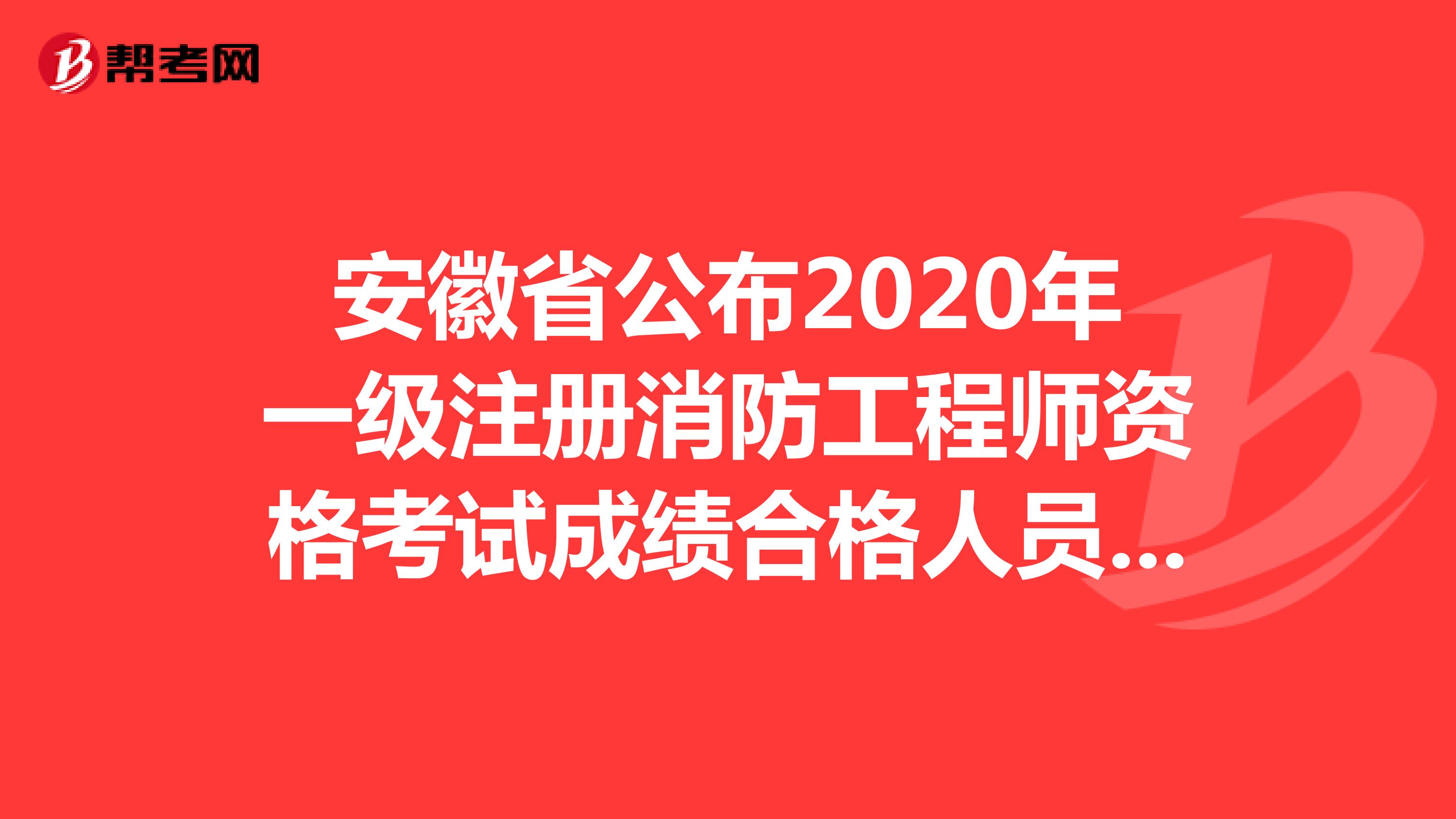 安徽省公布2020年一级注册消防工程师资格考试成绩合格人员公示
