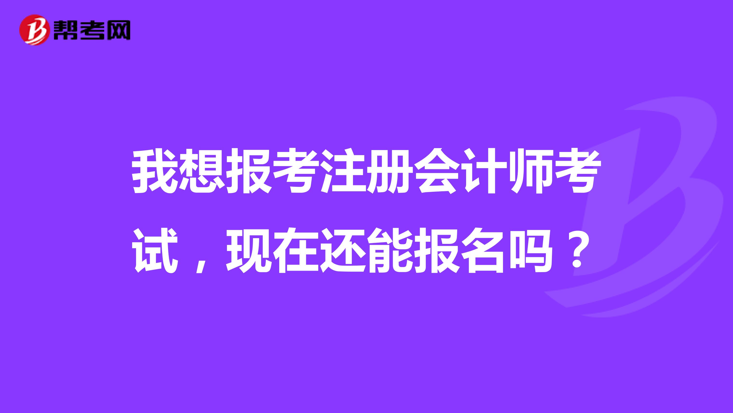 我想報考注冊會計師考試，現(xiàn)在還能報名嗎？