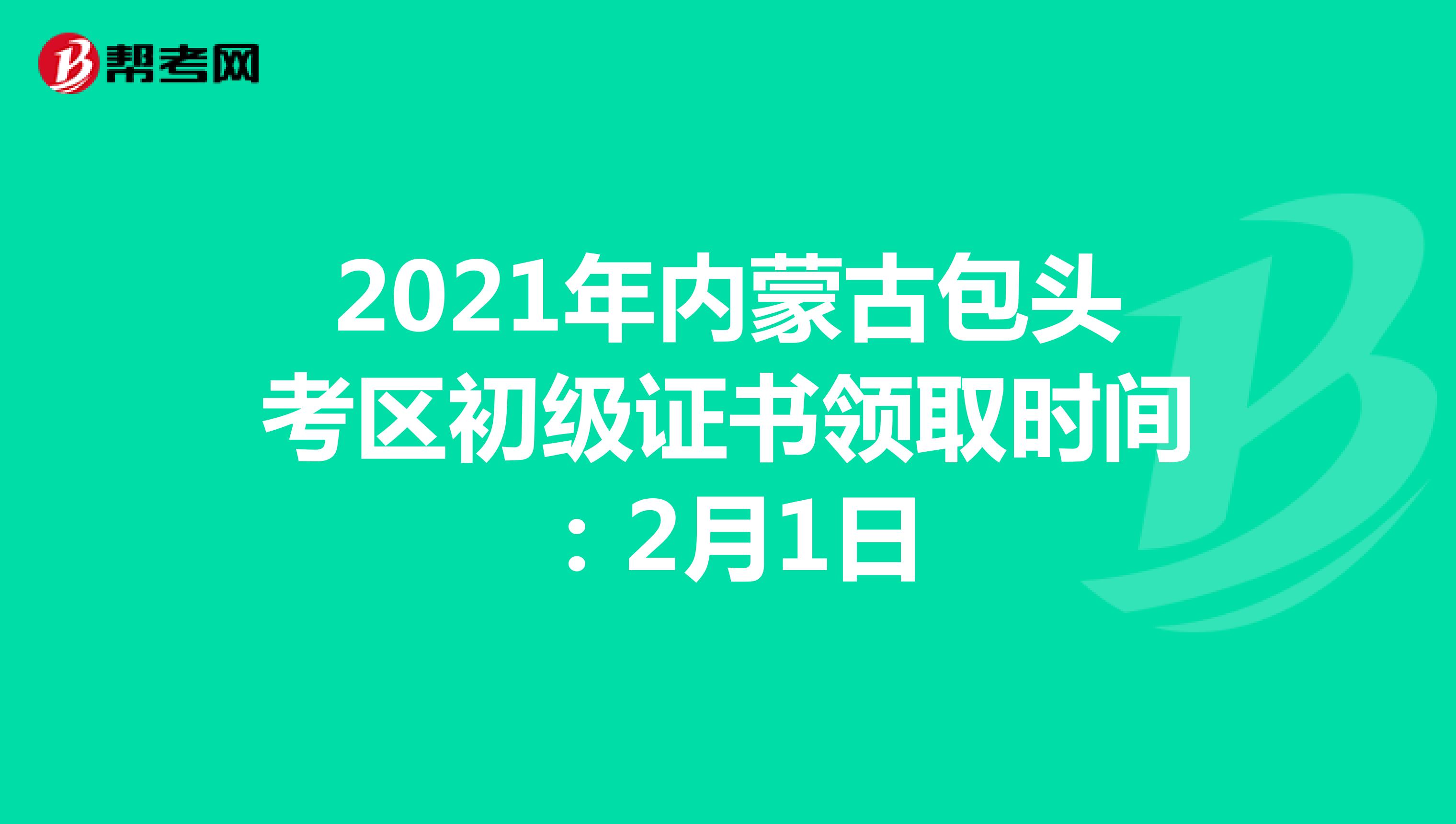 2021年内蒙古包头考区初级证书领取时间：2月1日