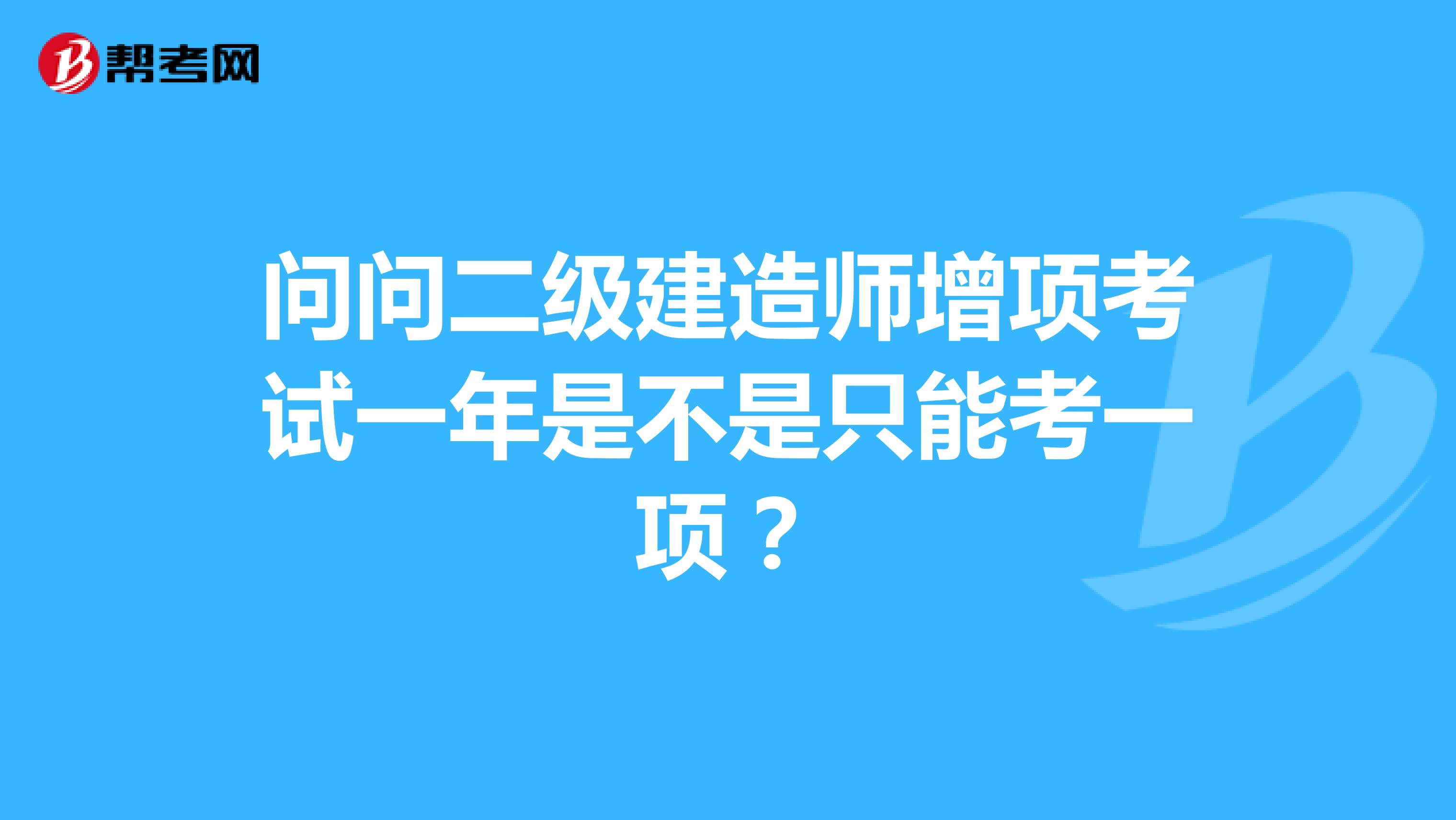 问问二级建造师增项考试一年是不是只能考一项?