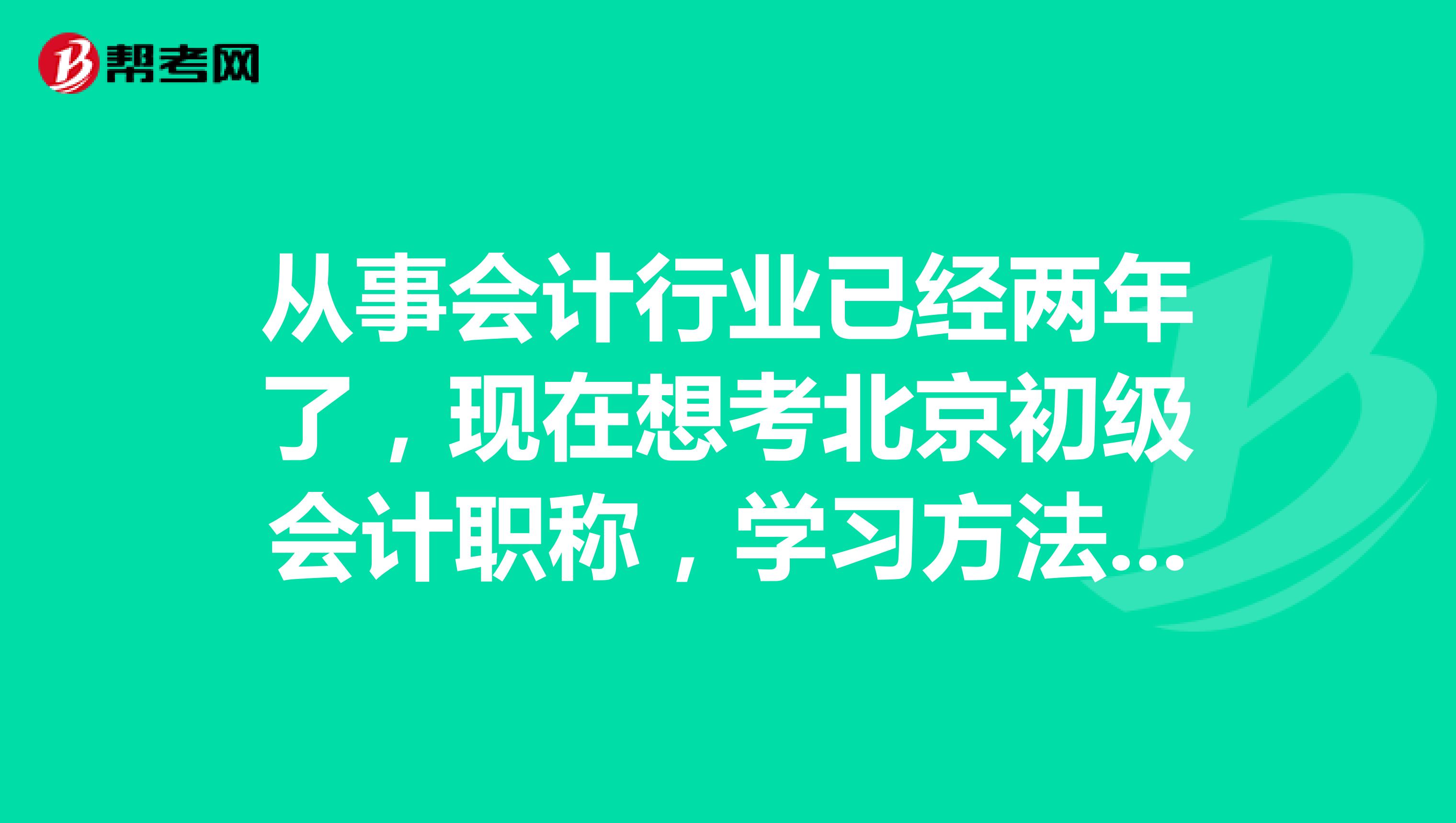 从事会计行业已经两年了,现在想考北京初级会计职称,学习方法推荐一下