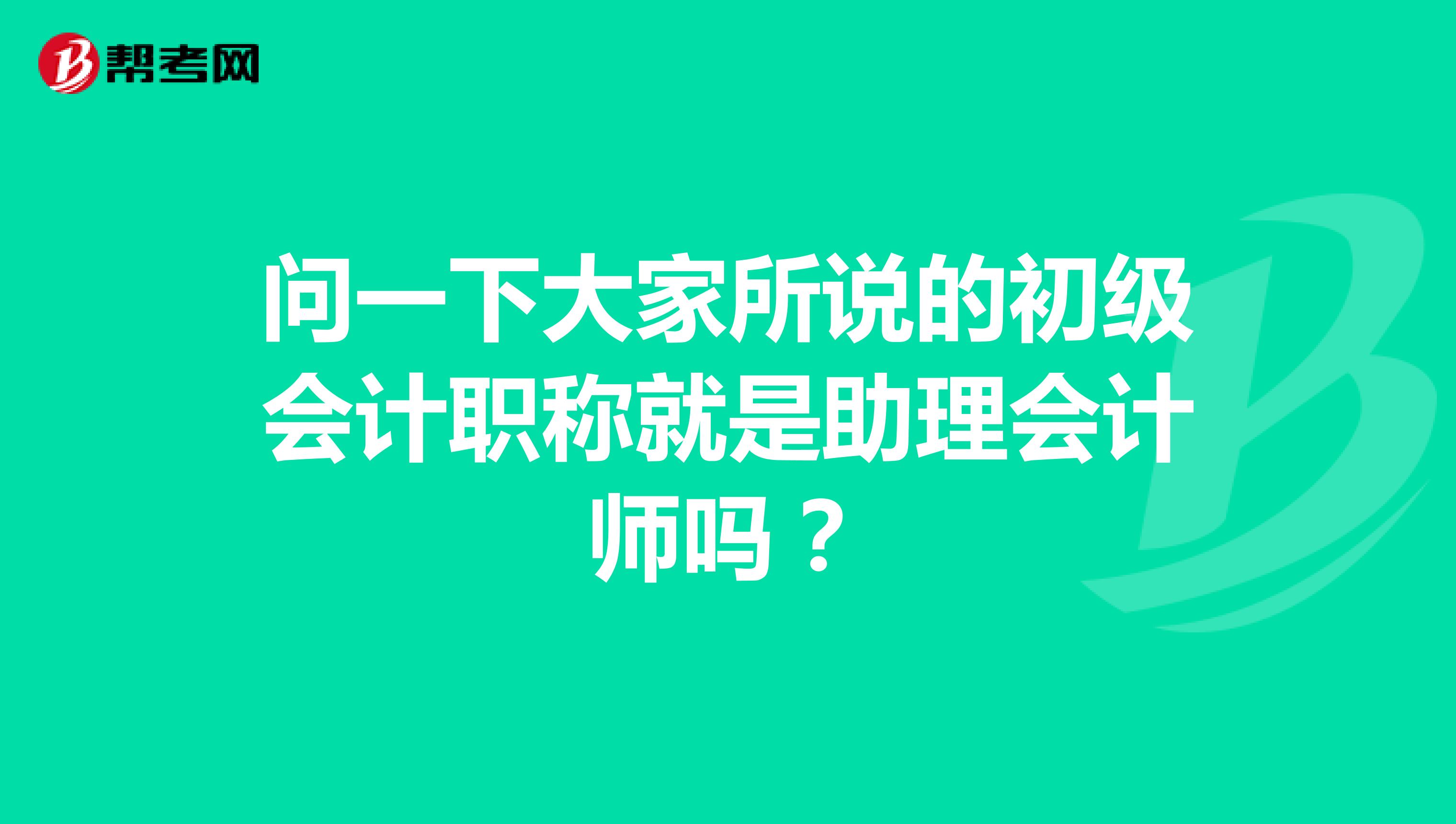 问一下大家所说的初级会计职称就是助理会计师吗?