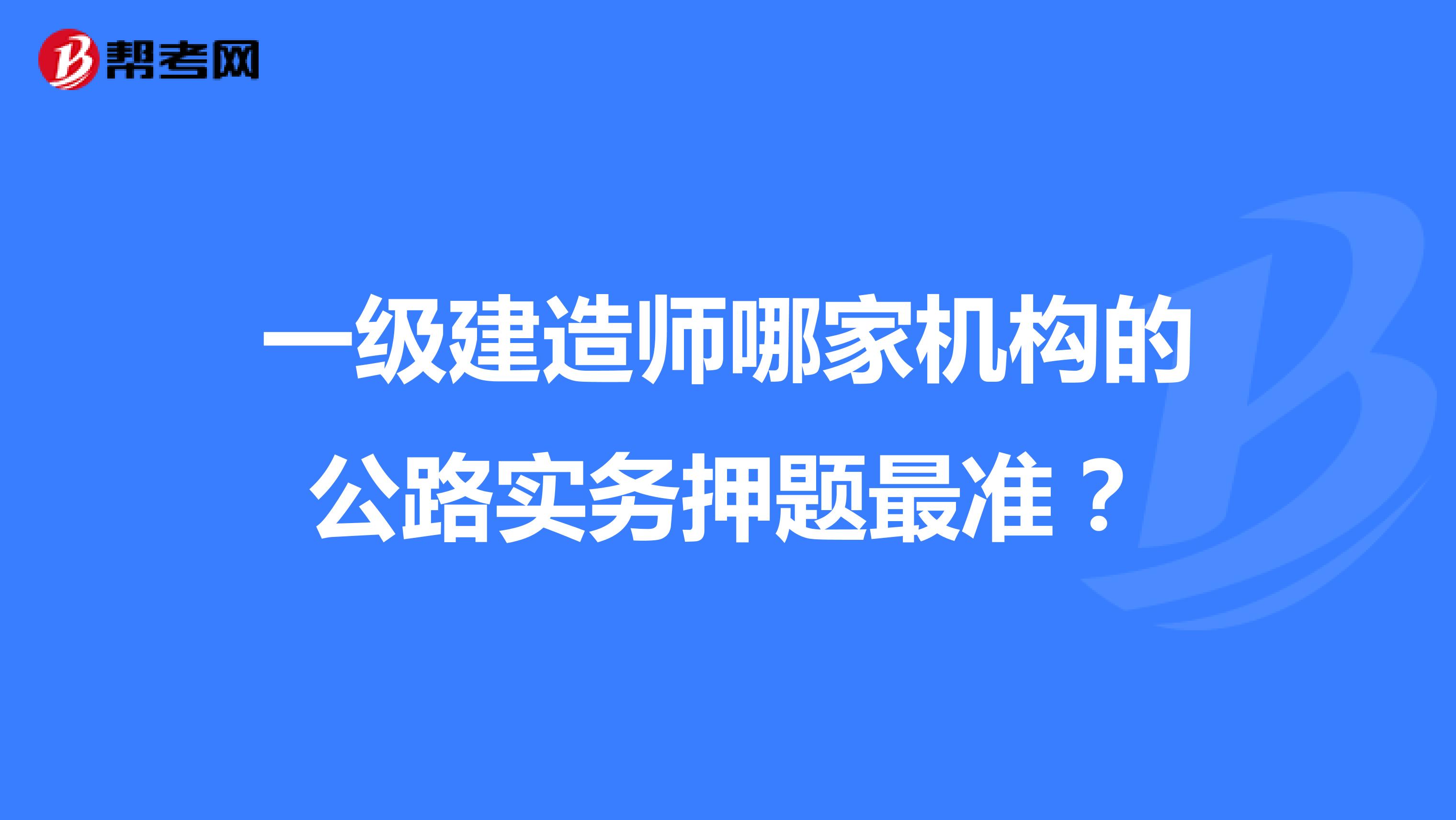 一级建造师哪家机构的公路实务押题最准?