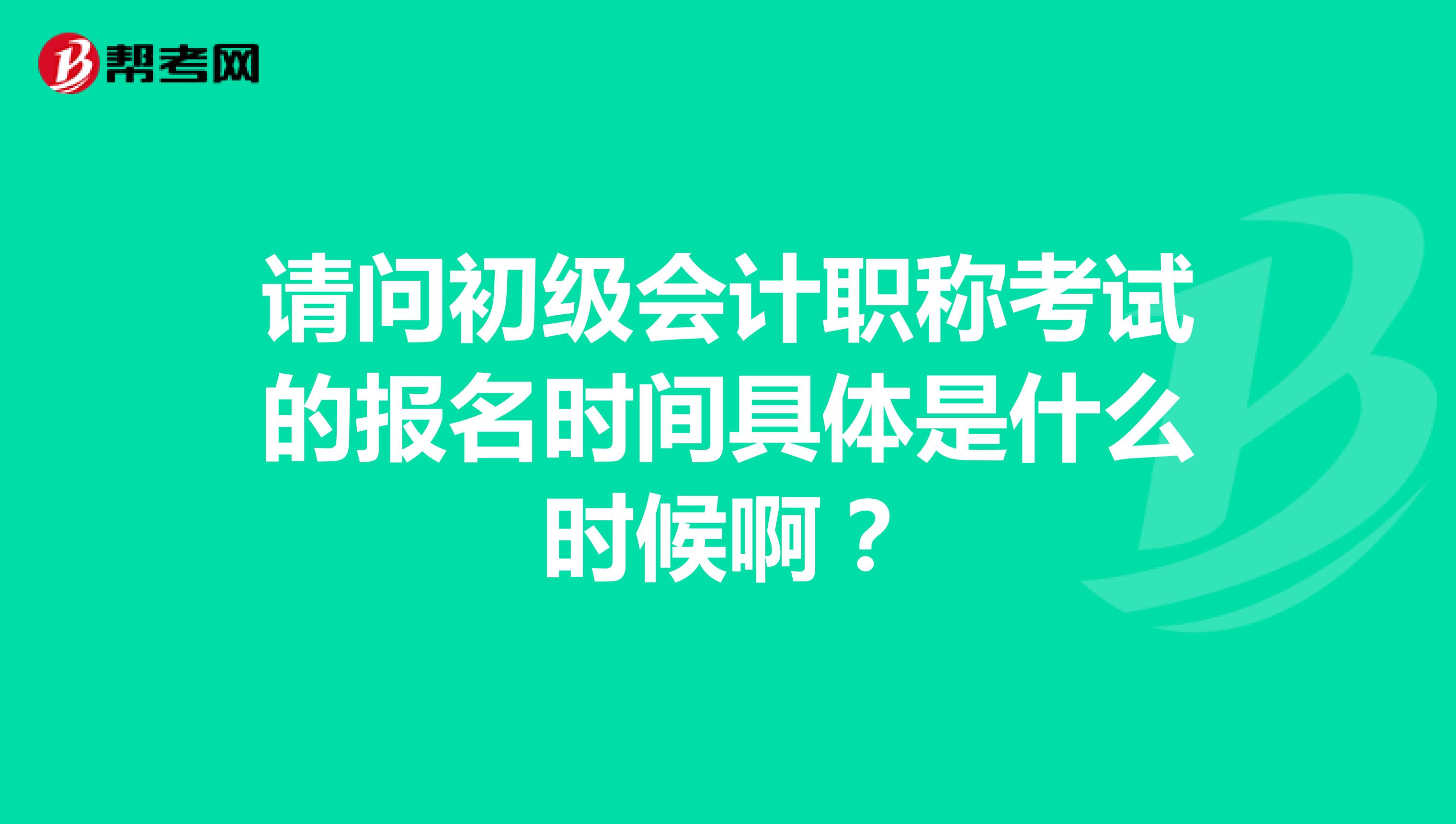 请问初级会计职称考试的报名时间具体是什么时候啊？