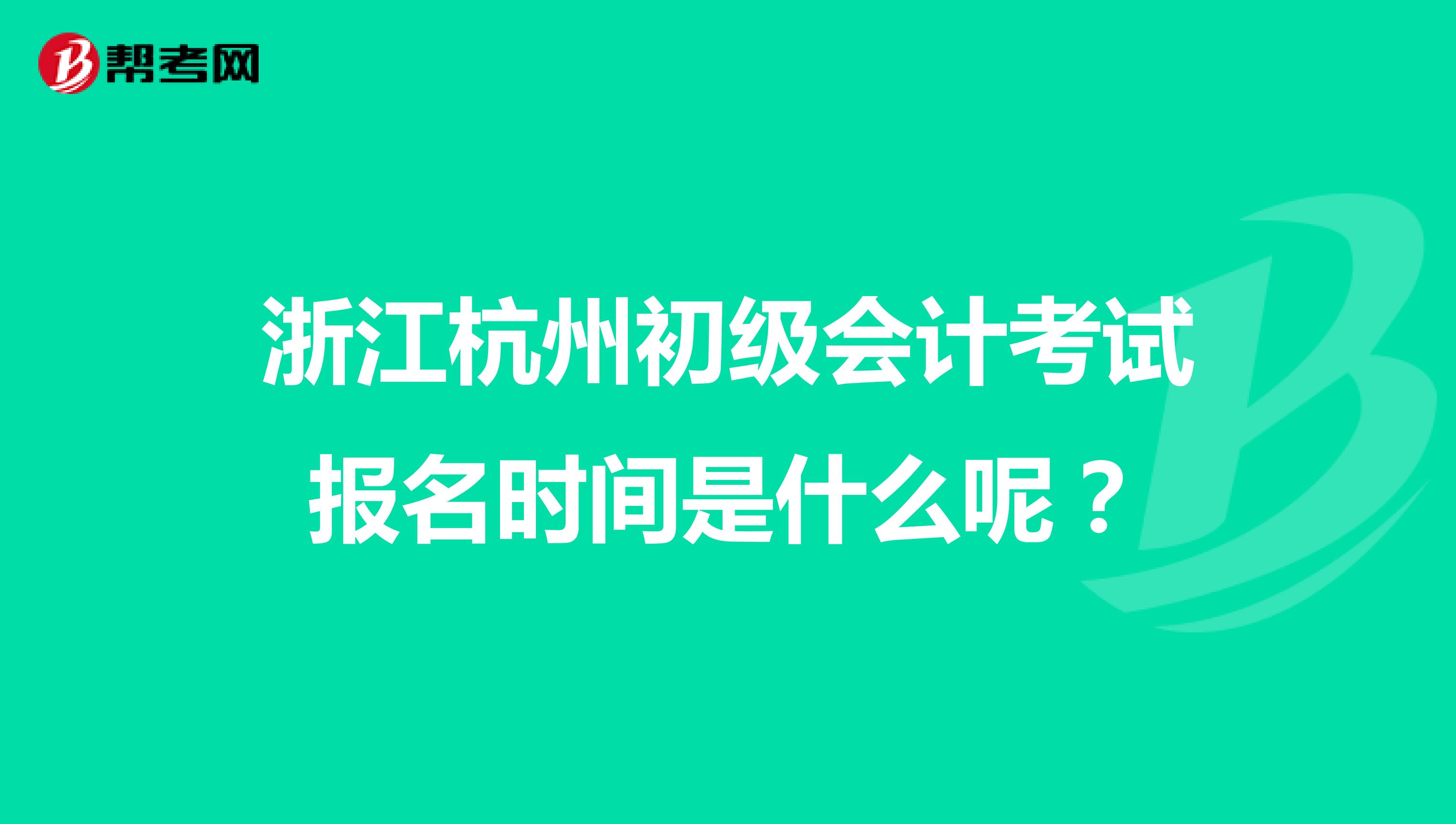 浙江杭州初级会计考试报名时间是什么呢？