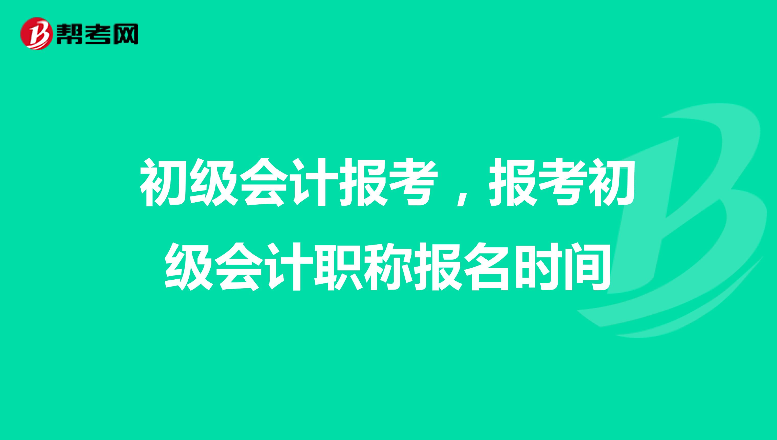 初级会计报考,报考初级会计职称报名时间