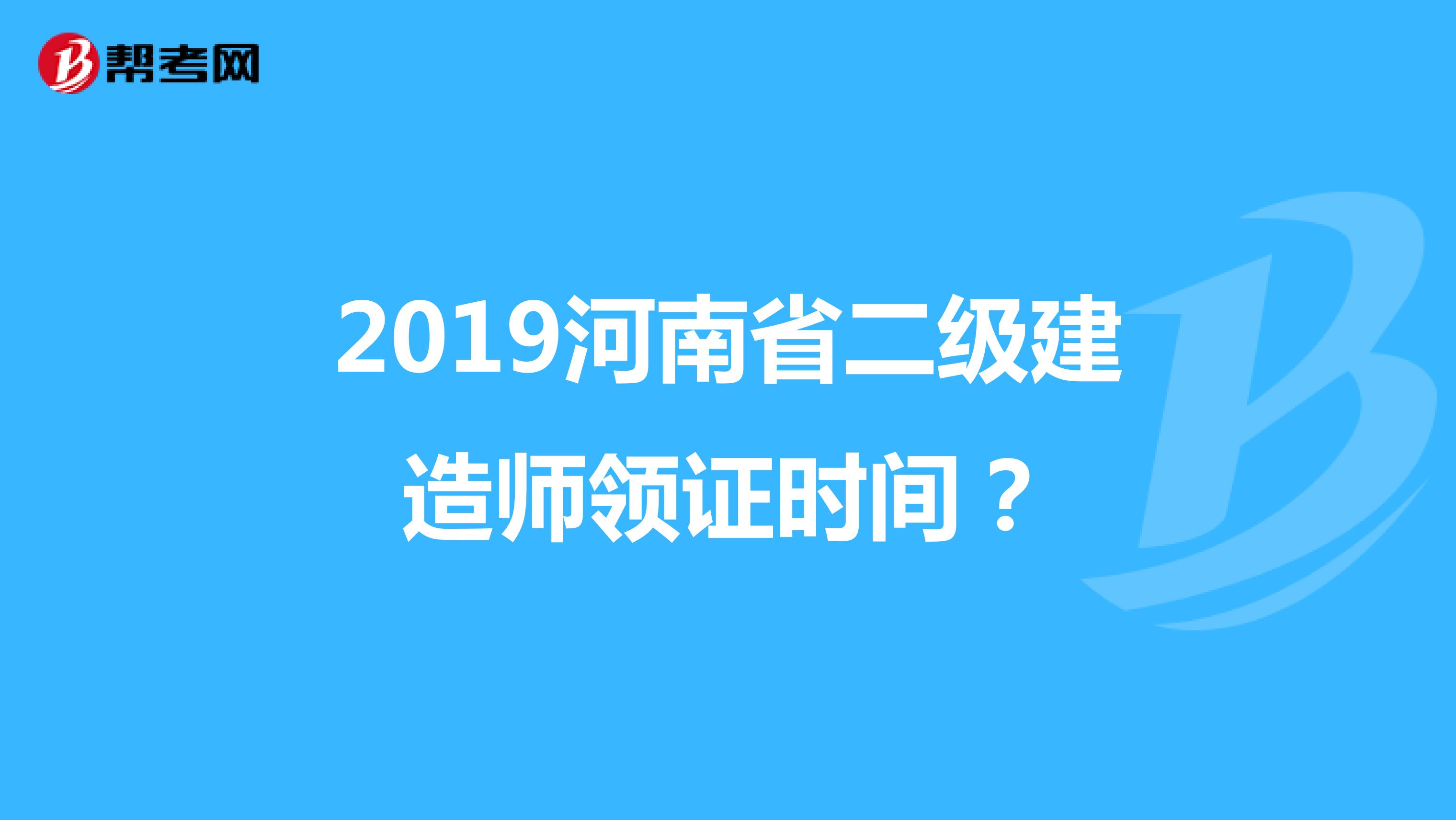 2019河南省二級建造師領證時間？